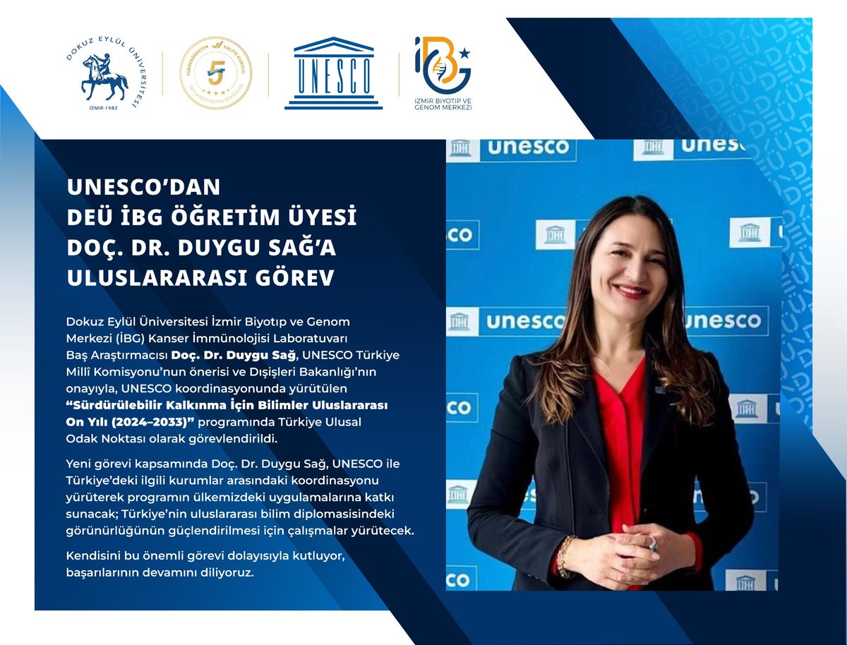universitemDEU's tweet photo. 🌍 UNESCO’dan DEÜ İBG Öğretim Üyesi Doç. Dr. Duygu Sağ’a Uluslararası Görev

Dokuz Eylül Üniversitesi (DEÜ) İzmir Biyotıp ve Genom Merkezi (İBG) Kanser İmmünolojisi Laboratuvarı Baş Araştırmacısı Doç. Dr. Duygu Sağ, UNESCO Türkiye Millî Komisyonunun önerisi ve T.C. Dışişleri Bakanlığının onayıyla, UNESCO koordinasyonunda yürütülen “Sürdürülebilir Kalkınma İçin Bilimler Uluslararası On Yılı (2024–2033)” programında Türkiye Ulusal Odak Noktası olarak görevlendirildi.

🌐 Yeni görevi kapsamında Doç. Dr. Duygu Sağ, UNESCO ile Türkiye’deki ilgili kurumlar arasındaki koordinasyonu yürüterek programın ülkemizdeki uygulamalarına katkı sunacak; Türkiye’nin uluslararası bilim diplomasisindeki görünürlüğünün güçlendirilmesi için çalışmalar yürütecek.

👏 Kendisini bu önemli görevi dolayısıyla kutluyor, başarılarının devamını diliyoruz.

@unesco
@unescoturkiye
@ibg_merkezi

#DokuzEylulUniversitesi #DEU #İBG #UNESCO #BilimDiplomasisi