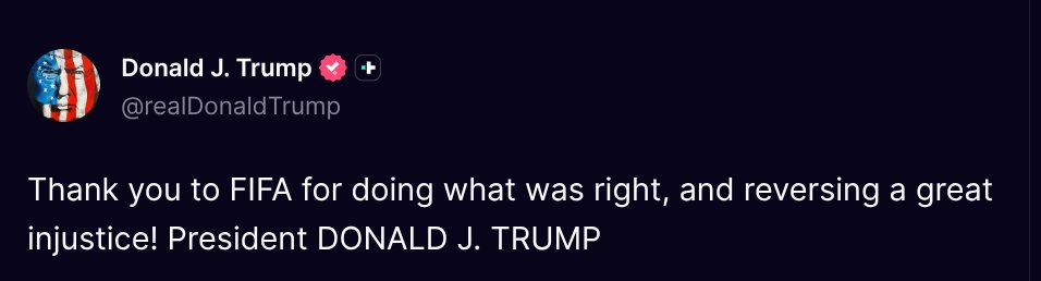 TruthTrumpPosts's tweet photo. ( @realDonaldTrump - Truth Social Post )
( Donald J. Trump - Jul 05 2026, 1:14 PM ET )

Thank you to FIFA for doing what was right, and reversing a great injustice! President DONALD J. TRUMP https://t.co/5no0YbZk1o