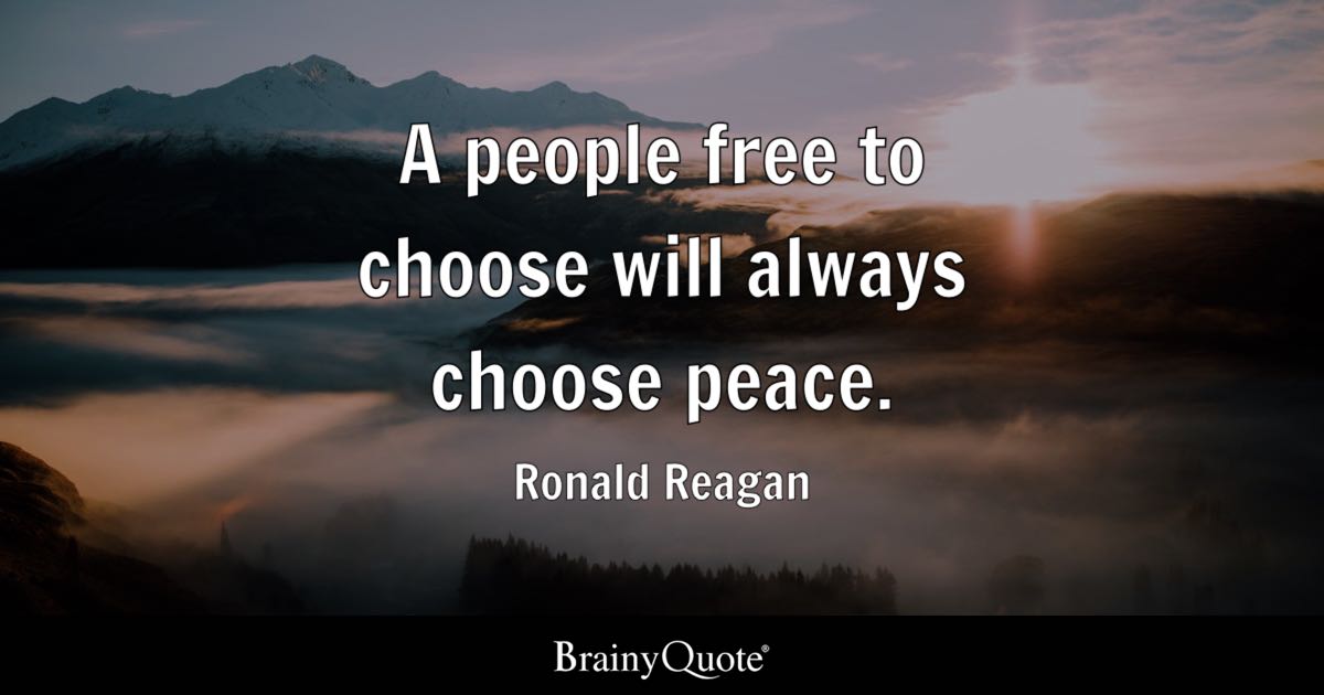 BrainyQuote's tweet photo. "A people free to choose will always choose peace." - Ronald Reagan  

https://t.co/LJQPJTNI1E  

Ronald Reagan was the 40th President of the United States, serving from 1981 to 1989 after a career as a Hollywood actor and two terms as governor of California. His presidency was defined by tax-cutting economic policies known as "Reaganomics," a large military buildup, and diplomatic engagement with Soviet leader Mikhail Gorbachev that helped bring the Cold War to a close. (1911-2004)