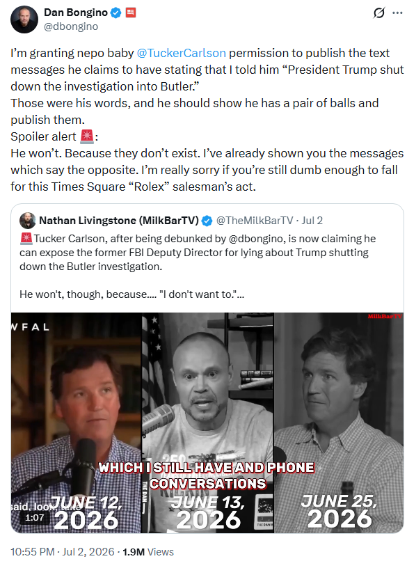 TheMilkBarTV's tweet photo. Tucker appears to have talked himself into a corner...

23 days since @dbongino exposed Tucker Carlson for falsely claiming Bongino texted him, while deputy director of the FBI, that Trump had stopped the Butler investigation - backing it up with receipts of their actual texts.

4 days since Bongino gave Tucker permission to release every single text between them after Tucker claimed Bongino was the one preserving the messages, but that Tucker "didn't want to" release them - despite previously pointing to those texts as evidence for his original allegation.

I'm sure Tucker is hoping this will just blow over. Because it appears he made the whole thing up - and has now been completely called out.