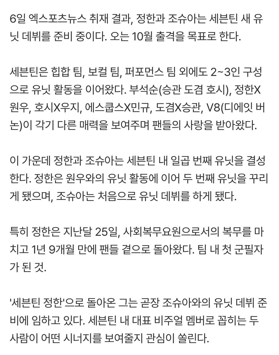 ho5hiii_kwon17's tweet photo. 📰 || 260706 According to Xports News, JEONGHAN #정한 and JOSHUA #조슈아 will debut as SEVENTEEN's new unit in October 2026!

According to a report by Xports News on the 6th, JEONGHAN and JOSHUA are preparing for the debut of SEVENTEEN's new unit. They aim to launch this coming October.

In addition to the Hip-hop, Vocal, and Performance teams, SEVENTEEN has continued unit activities consisting of 2 to 3 members. BooSeokSoon (SEUNGKWAN, DK, HOSHI), JxW, HxW, CxM, DxS, and V8 (THE8, VERNON) have received love from fans by showcasing their distinct charms.

Among them, JEONGHAN and JOSHUA will form the 7th unit within SEVENTEEN. JEONGHAN will form his second unit following his unit activities with WONWOO, while JOSHUA will make his first unit debut.

In particular, JEONGHAN returned to his fans after 1 year and 9 months on the 25th of last month, having completed his service as a social service agent. He became the first member of the team to complete his military service.

Having returned as 'SEVENTEEN JEONGHAN', he is immediately preparing for his unit debut with JOSHUA. Attention is focused on what kind of synergy the two, considered the representative visual members of SEVENTEEN, will show.

🔗 https://t.co/kZ1XBzmLUO 

#SEVENTEEN #세븐틴 #セブチ @pledis_17