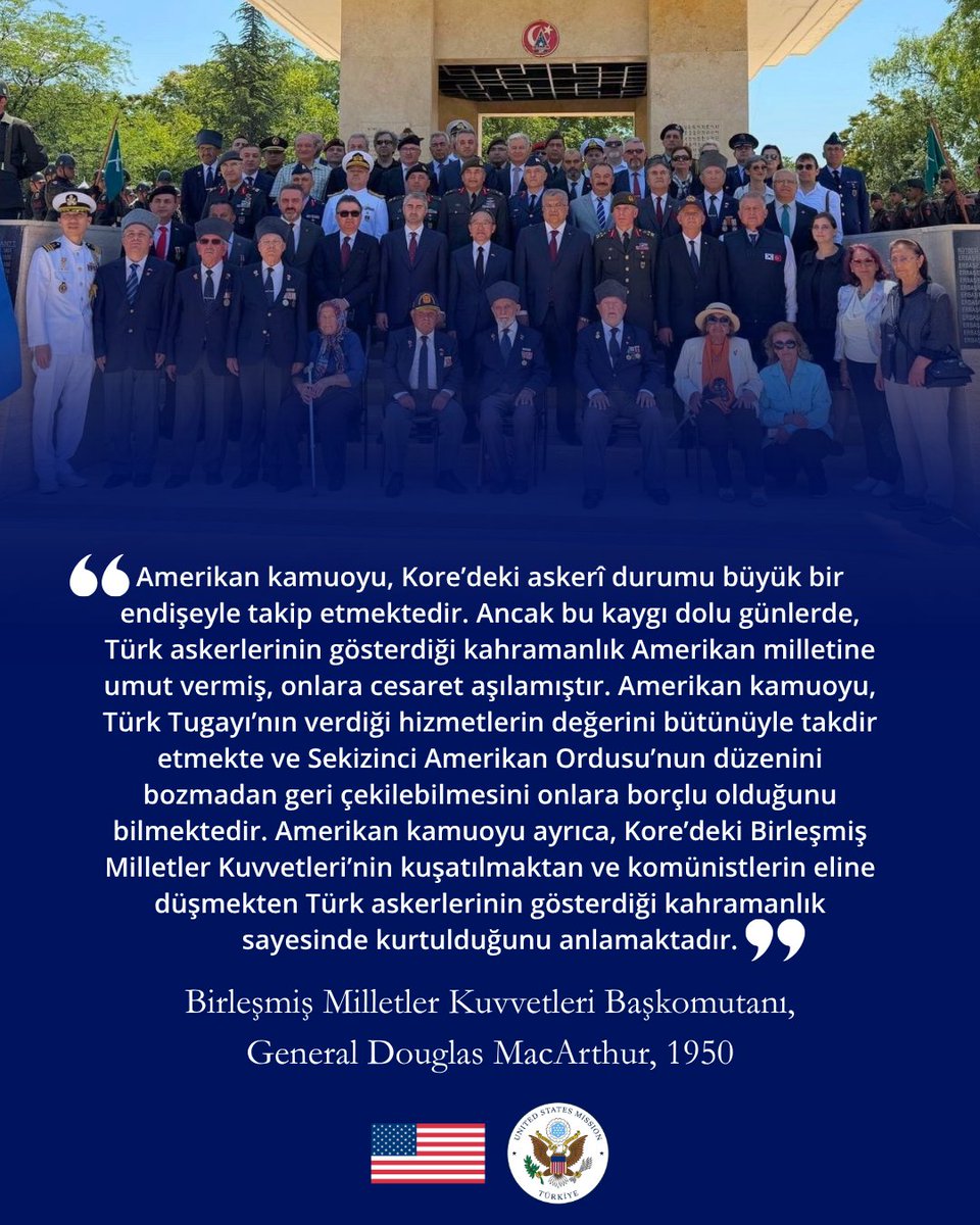 USEmbTurkiye's tweet photo. 🇺🇸🇹🇷🇰🇷 Yakın zamanda gerçekleştirilen Kore Savaşı’nın 76. Anma Töreni’nde, Amerikan ve Kore kuvvetleriyle omuz omuza savaşan Türk askerlerinin olağanüstü kahramanlığını bir kez daha saygıyla andık. General MacArthur, onların gösterdiği cesaretin Sekizinci Ordu’nun kurtarılmasına yardımcı olduğunu ifade etmişti. 

Her yıl, üç ülke arasında kalıcı bir bağ oluşturan bu çatışmayı Türkiye ile birlikte anmaktan onur duyuyoruz. Hayatta olan gazilerimizin sayısı her geçen yıl azalırken, bıraktıkları miras daha da büyüyor. Onların cesareti, fedakârlığı ve ortak hizmet anlayışı, Amerika Birleşik Devletleri, Türkiye ve Kore Cumhuriyeti arasındaki güçlü ortaklığa ilham vermeye devam ediyor. 

Bu ortak mirası yaşatmak ve görev yapanları onurlandırmak için Türk ve Koreli müttefiklerimizle birlikte durmaktan gurur duyuyoruz. 

// 

🇺🇸🇹🇷🇰🇷 At the recent 76th Commemoration of the Korean War, we remember the extraordinary valor of Turkish soldiers who fought alongside American and Korean forces — and whose heroism General MacArthur credited with helping save the Eighth Army.  

Each year, we are honored to join Türkiye in remembering a conflict that forged an enduring bond among our three nations. As the number of surviving veterans grows smaller, their legacy grows ever greater. Their courage, sacrifice, and shared service continue to inspire the strong partnership between the United States, Türkiye, and the Republic of Korea.  

We are proud to stand with our Turkish and Korean allies in honoring those who served and preserving the legacy they built together.