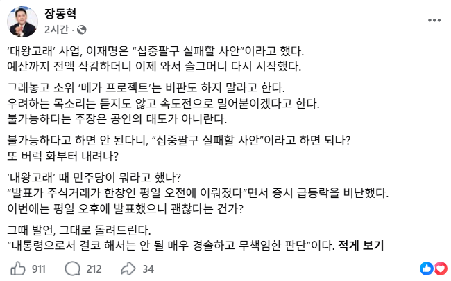 Awaken_Eyes's tweet photo. 장동혁 대표:

‘대왕고래’ 사업, 이재명은 “십중팔구 실패할 사안”이라고 했다. 예산까지 전액 삭감하더니 이제 와서 슬그머니 다시 시작했다. 그래놓고 소위 ‘메가 프로젝트’는 비판도 하지 말라고 한다.

우려하는 목소리는 듣지도 않고 속도전으로 밀어붙이겠다고 한다. 불가능하다는 주장은 공인의 태도가 아니란다. 불가능하다고 하면 안 된다니, “십중팔구 실패할 사안”이라고 하면 되나? 또 버럭 화부터 내려나?

‘대왕고래’ 때 민주당이 뭐라고 했나? “발표가 주식거래가 한창인 평일 오전에 이뤄졌다”면서 증시 급등락을 비난했다. 이번에는 평일 오후에 발표했으니 괜찮다는 건가?

그때 발언, 그대로 돌려드린다.

“대통령으로서 결코 해서는 안 될 매우 경솔하고 무책임한 판단”이다.