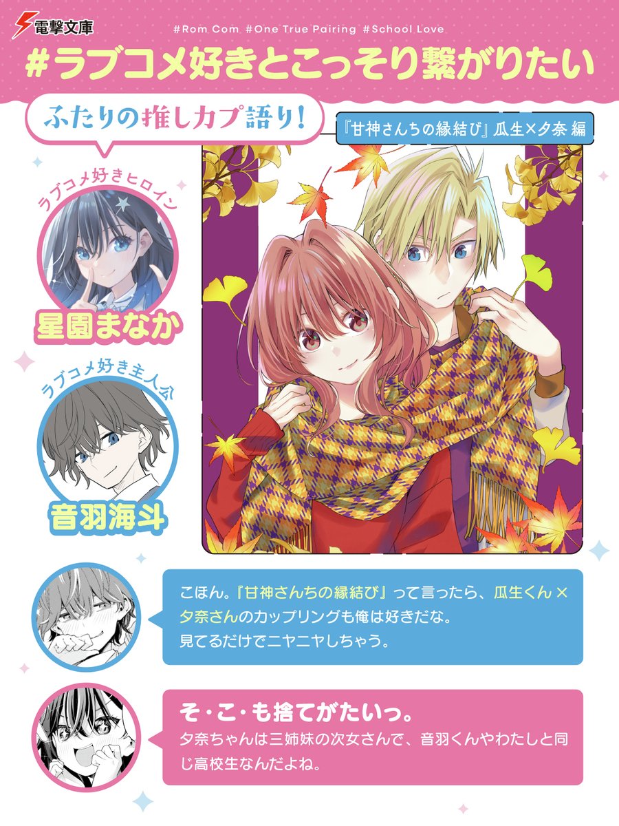 bunko_dengeki's tweet photo. #ラブコメ好きとこっそり繋がりたい　ふたりの推しカプ語り！
＼共感したらRP！／

『甘神さんちの縁結び　瓜生×夕奈編』

「こほん。『甘神さんちの縁結び』って言ったら、瓜生くん×夕奈さんのカップリングも俺は好きだな。見てるだけでニヤニヤしちゃう。」

「そ・こ・も捨てがたいっ。夕奈ちゃんは三姉妹の次女さんで、音羽くんやわたしと同じ高校生なんだよね。」

「喧嘩するほど仲がいいって言葉がぴったりな二人でさ～。瓜生くんと夕奈ちゃんの痴話喧嘩で、ご飯三杯は余裕でいけるね。むふふふ。」

「二人とも素直じゃないから、噛み合わない時もある。だけど、根は真面目で優しい似た者同士だから安定感がすごいんだ。」

「似た者同士って言ったらさ。星園さんも甘神さんちの美人三姉妹と顔の系統がちょっと似てるよな。」

「い、いきなりどうしたの!?　まあ、美人さんに似てるって言われて、悪い気はしないけどさ。えへへへ（照）」

今回語り合った作品はこちら▽
「甘神さんちの縁結び」
著：内藤マーシー（講談社「週刊少年マガジン」連載）

内藤マーシー先生は『＃ラブコメ好きとこっそり繋がりたい』のイラストもご担当くださっています✨