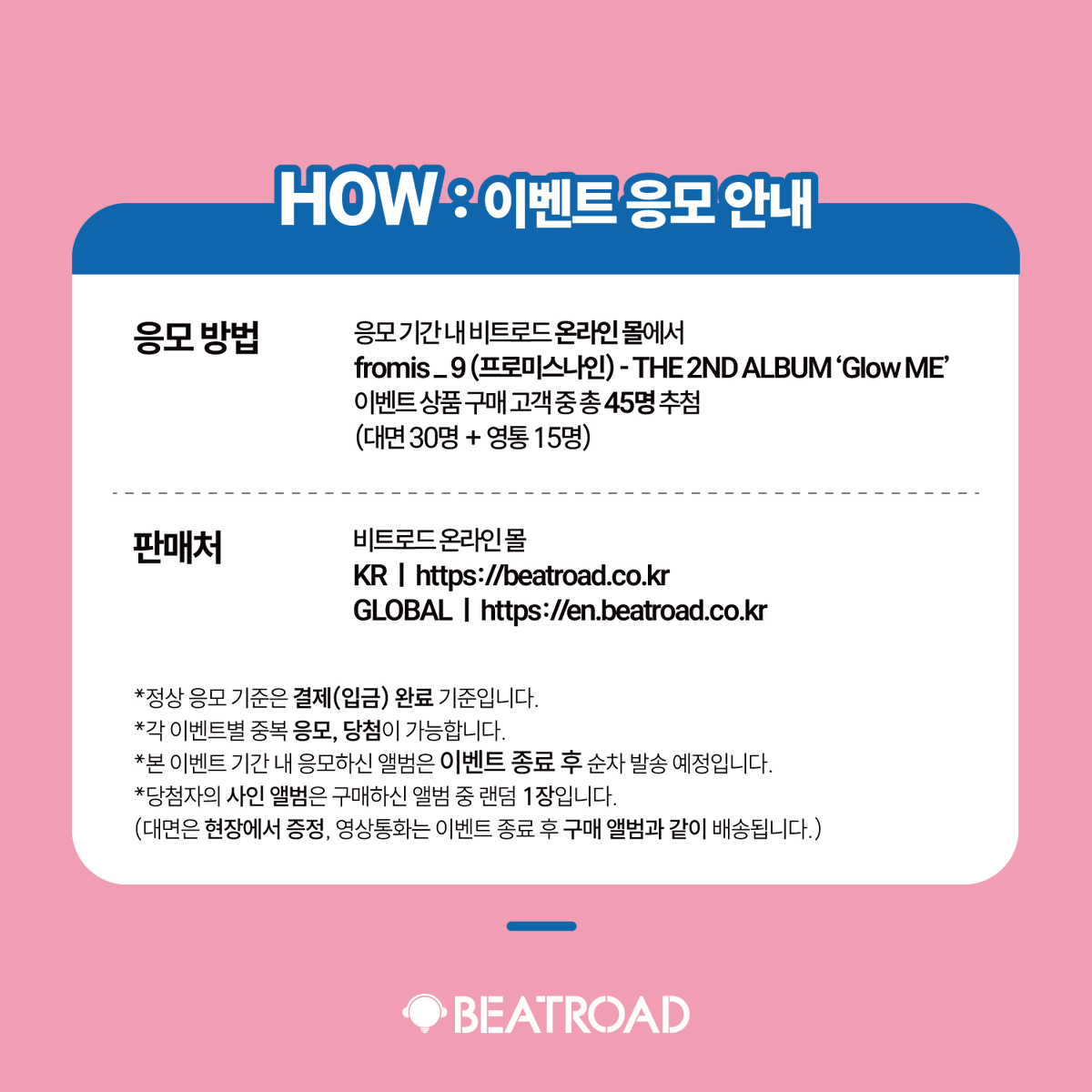 beatroadevent's tweet photo. [🔈] #fromis_9 #프로미스나인 @realfromis_9
THE 2ND ALBUM 'Glow ME' 발매기념
FAN SIGN & GROUP VIDEO CALL EVENT 공지

[🗓이벤트 일시]
26년 7월 25일 (토) 6:00 PM (KST) 

[⏰응모기간]
7/7 (화) 3:00 PM ~ 7/9 (목) 11:59 PM (KST)

🌈대면 응모자 전원 미공개 포토카드 5종 중 1종 증정(강아지 ver.)
🌈단체 영상통화 응모자 전원 미공개 포토카드 5종 중 1종 증정(고양이 ver.)
💗대면 당첨자 5명 추첨 사인 폴라로이드 증정 (멤버 랜덤)
💗단체 영상통화 당첨자 5명 추첨 사인 폴라로이드 증정 (멤버 랜덤)

[👉구매 바로가기]
🔗KR  https://t.co/mmYDKPM1xD
🔗GLOBAL https://t.co/hI0cNorBwD

#BEATROAD #비트로드