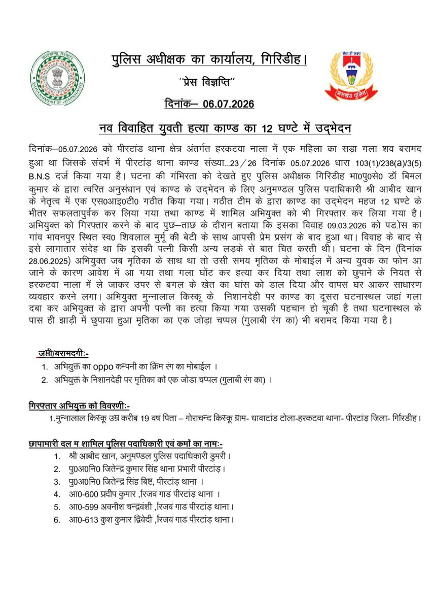 GIRIDIHPOLICE's tweet photo. दिनांक-05.07.2026 को पीरटांड थाना क्षेत्र अंतर्गत हरकटवा नाला में एक महिला का शव बरामद मामले में पीरटांड़ थाना काण्ड संख्या... 23/26 दर्ज किया गया था घटना की गंभिरता को देखते हुए पुलिस अधीक्षक,गिरिडीह के द्वारा त्वरित अनुसंधान एवं काण्ड के उदभेदन के लिए अनुमण्डल पुलिस पदाधिकारी के नेतृत्व में एक एस०आइ०टी० गठीत टीम के द्वारा काण्ड का उद्भेदन महज 12 घण्टे के भीतर सफलतापुर्वक कर लिया गया तथा काण्ड में शामिल अभियुक्त को भी गिरफ्तार कर लिया गया है। अभियुक्त को गिरफ्तार करने के बाद पुछ-ताछ के दौरान बताया कि इसका विवाह 09.03.2026 को पड़ोस का गांव भावनपुर स्थित स्व० शिवलाल मुर्मू की बेटी के साथ आपसी प्रेम प्रसंग के बाद हुआ था। विवाह के बाद से इसे लागातार संदेह था कि इसकी पत्नी किसी अन्य लड़के से बात चित करती थी। घटना के दिन (दिनांक 28.06.2025) अभियुक्त जब मृतिका के साथ था तो उसी समय मृतिका के मोबाईल में अन्य युवक का फोन आ जाने के कारण आवेश में आ गया तथा गला घोंट कर हत्या कर दिया तथा लाश को छुपाने के नियत से हरकटवा नाला में ले जाकर उपर से बगल के खेत का घांस को डाल दिया और वापस घर आकर साधारण व्यवहार करने लगा। अभियुक्त मुन्नलाल किस्कू के निशानदेही पर काण्ड का दूसरा घटनास्थल जहां गला दबा कर अभियुक्त के द्वारा अपनी पत्नी का हत्या किया गया उसकी पहचान हो चूकी है तथा घटनास्थल के पास ही झाड़ी में छुपाया हुआ मृतिका का एक जोड़ा चप्पल (गुलाबी रंग का) भी बरामद किया गया है।
@JharkhandPolice @amolhomkar_IPS 
@DigHazaribagh @Michaelraj_ips #BNS #BNSS @jharkhandCMO