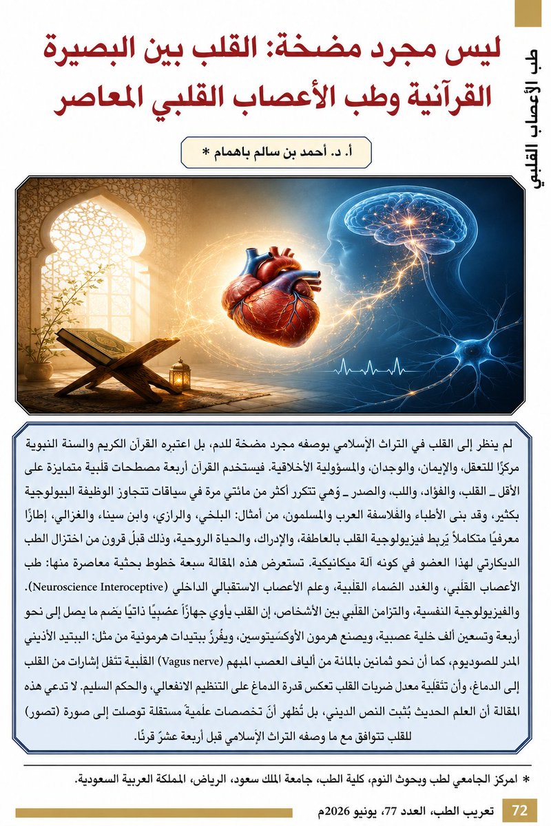 sleep_bahammam's tweet photo. 🫀 ليس مجرد مضخة: القلب بين البصيرة القرآنية وطب الأعصاب القلبي

يسعدني أن مقالنا باللغة العربية قد نُشر رسميًا اليوم في مجلة "تعريب الطب" (العدد 77، يونيو 2026)، بعد أن كنت قد غرّدت سابقًا بنسخته الأولية.

يعرض المقال كيف تلتقي أوصافُ القرآن والسنة للقلب مع سبعة خطوط بحثية معاصرة:

▪️ القرآن يستعمل أربعة مصطلحات متمايزة (القلب، الفؤاد، اللب، الصدر) وردت أكثر من مئتي مرة في سياقات تتجاوز الوظيفة البيولوجية.
▪️ للقلب "دماغ صغير": جهاز عصبي ذاتي يضم عشرات الآلاف من الخلايا العصبية قادرة على معالجة مستقلة.
▪️ نحو 80% من ألياف العصب المبهم تحمل إشارات صاعدة من القلب إلى الدماغ، لا العكس.
▪️ القلب غدة صماء: يصنع الأوكسيتوسين ويطلق الببتيد الأذيني المضاد للقلق.
▪️ تقلبية معدل ضربات القلب تعكس القدرة على التنظيم الانفعالي والحكم السليم.

⚖️ ملاحظة منهجية مهمة: المقال لا يدّعي أن العلم يُثبت النص الديني، فالوحي أصلٌ ثابت لا يخضع لنتائج البحث المتغيرة. بل يبيّن أن تخصصات مستقلة توصلت إلى صورةٍ للقلب تتوافق مع ما وصفه التراث الإسلامي قبل أربعة عشر قرنًا.

🔬 والدعوة في الختام: حوارٌ أعمق بين العلوم الطبيعية والعلوم الإسلامية.

📖 رابط تحميل المقال:
https://t.co/T3x1qYYRhW

📖 العدد كامل (المركز العربي لتأليف وترجمة العلوم الصحية):
 https://t.co/wlss5OUFfJ

#طب_الأعصاب_القلبي #القلب #تعريب_الطب