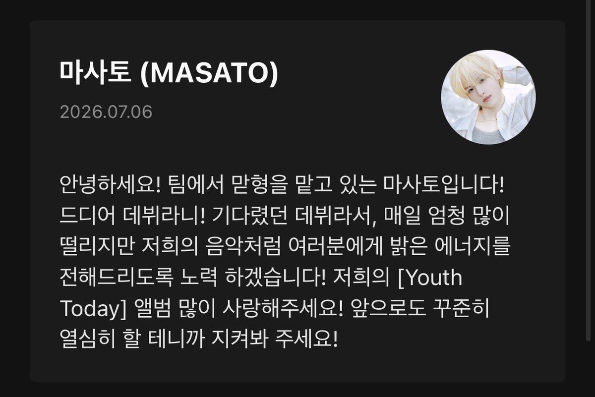 httpsmasamasato's tweet photo. 안녕하세요! 팀에서 맏형을 맡고 있는 마사토입니다!
드디어 데뷔라니! 기다렸던 데뷔라서, 매일 엄청 많이 떨리지만 저희의 음악처럼 여러분에게 밝은 에너지를 전해드리도록 노력 하겠습니다! 저희의 [Youth Today] 앨범 많이 사랑해주세요! 앞으로도 꾸준히 열심히 할 테니까 지켜봐 주세요! https://t.co/sB0aEk3dgP