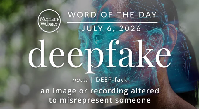 
WORD OF THE DAY
Merriam- Webster
JULY 6, 2026
deepfake
noun DEEP-fayk
an image or recording altered to misrepresent someone