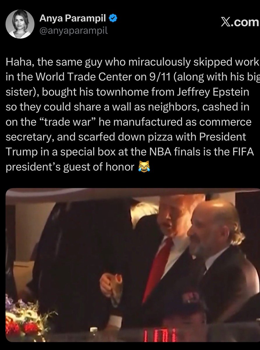 anyaparampil's tweet photo. Haha, the same guy who miraculously skipped work in the World Trade Center on 9/11 (along with his big sister), bought his townhome from Jeffrey Epstein so they could share a wall as neighbors, cashed in on the “trade war” he manufactured as commerce secretary, scarfed down pizza with President Trump in a special box at the NBA finals, and was the FIFA president’s guest of honor is now openly meddling in the World Cup 😹