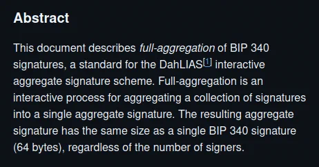 Abstract

This document describes full-aggregation of BIP 340 signatures, a standard for the DahLIAS interactive aggregate signature scheme. Full-aggregation is an interactive process for aggregating a collection of signatures into a single aggregate signature. The resulting aggregate signature has the same size as a single BIP 340 signature (64 bytes), regardless of the number of signers. 