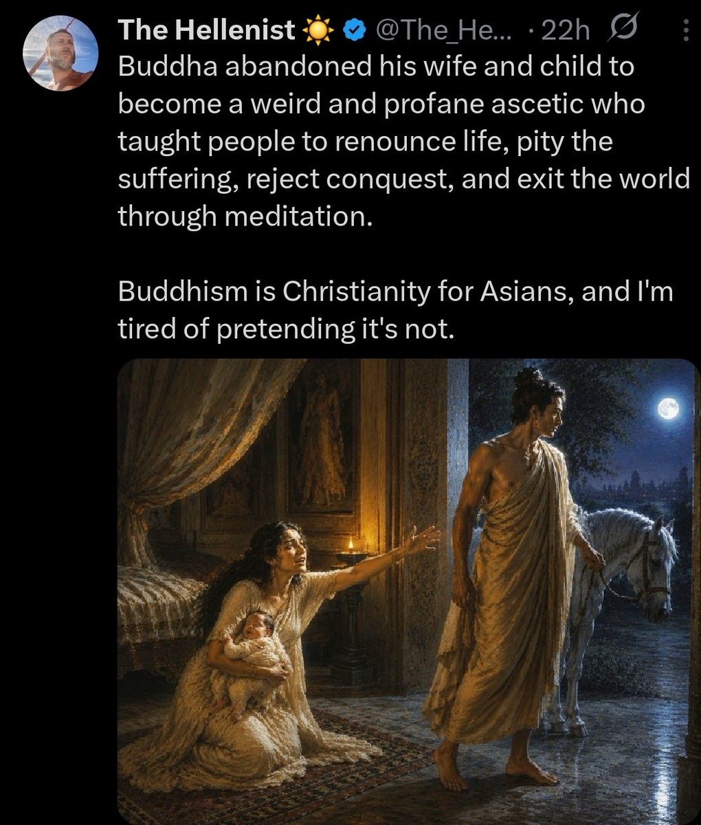 HammerandVajra's tweet photo. Another coal post from this guy.
He doesn't understand Buddhism and is engagement farming (hence why I didn't retweet).
When Abrahamics are all attacking all non Abrahamic faiths....there's this type trying to stir up trouble between Buddhist and Pagans.
It's all for clout.
Tbh most of his takes are bad.
90% of his Pagan posts are just anti Christian and teach nothing of value regarding Hellenic beliefs.

Btw Shakyamuni didn't abandon his wife and child.
He went on a pilgrimage and to seek enlightenment, while they were well taken care of in the palace.
He returned to bring the Wisdom to them and continued to be involved with them. 
That's not Abandonment.
To call it such is to spread low brow anti Buddhist takes that Christianity apologetics would weave into a conversion narrative.

This too is what I am talking about with the online cortisol and negativity algorithm engagement. 
There is nothing of quality, wisdom, or helpfulness being said.
If one doesn't agree with or believe in Buddhism, Paganism, or Christianity...is this helping them deepen their own beliefs?
Or strengthen their connection to the divine?
Or improve themselves or help their "family" (if family is important like the post claims)?
If not what does the post accomplish.
It isn't exposing some threat or conspiracy of Buddhist to harm Pagans or the West.
It's disingenuous content farming in worship of the online egregore,  just like the majority of these types of posts.
Christian, Islamic, Pagan, Dharmic, or atheist slanted I'm going to call out and stop engaging with angry slop offerings to this spirit / egregore (possible a being with many known names).