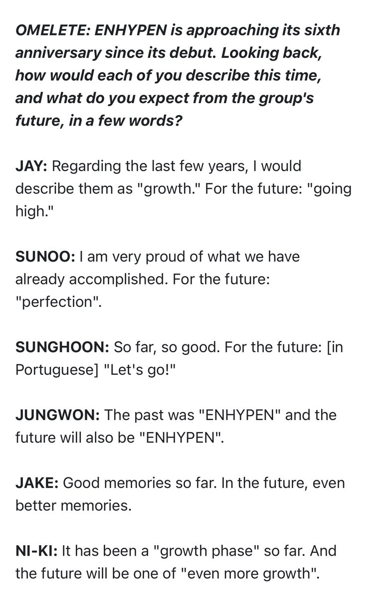 enhaonly01's tweet photo. 👤Looking back, how would each of you describe this time, and what do you expect from the group's future, in a few words?

🐈The past was "ENHYPEN" and the future will also be "ENHYPEN". 🔥

🐈‍⬛Regarding the last few years, I would describe them as "growth." For the future: "going high."

🐕 Good memories so far. In the future, even better memories.

🐧So far, so good. For the future:  "Vamos!" (let’s go!)

🦊I am very proud of what we have already accomplished. For the future: "perfection".

🐥 It has been a "growth phase" so far. And the future will be one of "even more growth".

—- 070726 Omelete Brazil