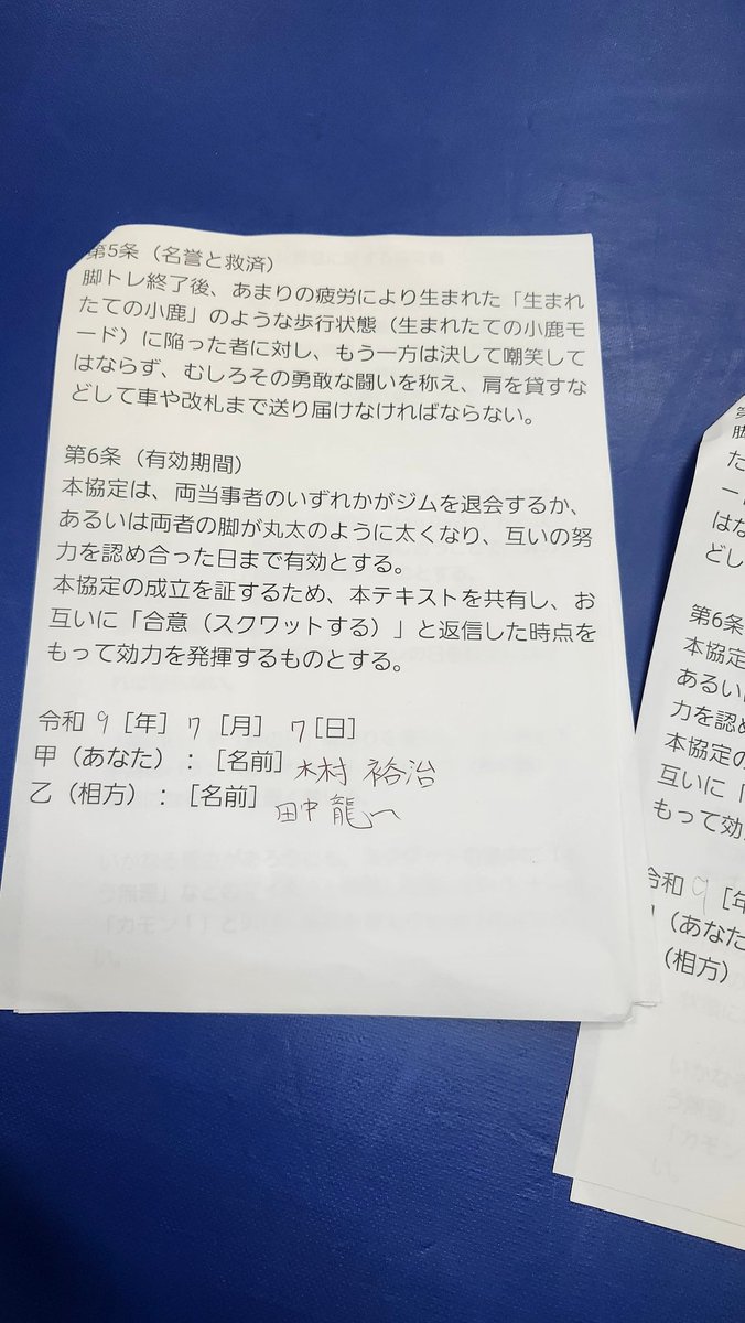ryuu11298's tweet photo. 本日、私は田中 龍一
・カワノ選手
・野崎 良（どぐら）選手
・ゆうでぃマネージャー
と以下の協定を結び

eスポーツ界に
更なる脚トレの推進
（トレンド入りを目指す）ために
今後もこれらの協定を
さまざまなeスポーツ選手と結ぶ予定です。

🐉【相互脚トレ推進に関する協定書】

eスポーツ界における下半身トレーニングの実施量を増加させ、健全な心身の育成を図るため、本協定の発案者である田中 龍一（以下「甲」という。）と、その趣旨に賛同し同意した河野 将志（以下「乙」という。）、野崎 良（以下「丙」という。）、およびゆうでぃ（以下「丁」という。）は、相互の信頼に基づき、以下の通り協定（以下「本協定」という。）を締結する。

第1条（目的）

本協定は、人間の身体において最も基盤となる下半身の筋肉（大腿四頭筋、ハムストリングス、大臀筋等）を極限まで鍛錬し、理想の肉体を獲得することを目的とする。各締結者は、心身への負荷を理由に忌避されがちな「脚部トレーニングの日（通称：脚の日）」から決して逃亡せず、互いに監視および鼓舞し合うことで、競技者およびトレーニーとしての尊厳を維持するものとする。

第2条（基本義務）

各締結者は、月に最低1回、共同または単独による脚部トレーニングの日を設定し、これを遂行しなければならない。

上半身のトレーニングのみを偏重し、身体の均衡が著しく崩れた状態（通称：チキンレッグ）に陥ることを固く禁ずる。

スクワット等の訓練において、一方が限界を迎えた旨を申告した場合であっても、随伴するパートナーは「カモン！」等の激励を行い、限界を超えた適切な負荷を与え続けなければならない。

第3条（禁止事項および違約行為の定義）

以下の行為を本協定に対する重大な違約行為（通称：チキン逃亡）と定義し、これを禁止する。

正当な事由（負傷、医師の診断書等）なく、トレーニング当日にこれを破棄または遅延させること。

トレーニング施設への到着後、意図的に脚部訓練エリアを回避し、上腕二頭筋等の上半身トレーニングを無断で開始すること。

スクワット実施時、大腿部が床面と平行（パラレル）になる深度に達する前に挙上を反転させる行為（通称：浅いスクワット）を反復すること。

第4条（罰則および制裁措置）

前条に定める違約行為が認められた場合、違反者は速やかに以下のペナルティを履行しなければならない。

次回の合同トレーニング時、他の締結者に対してプロテイン飲料1杯を無償で提供（奢る）すること。

違約のあった当該週内に、単独でハックスクワット（超高重量×3セット）、またはレッグエクステンション（100レップ法×3セット）の追加訓練を課し、その完遂を証明する動画データを「LINE」にて他の締結者へ送信すること。

第5条（名誉の保護および救済措置）

トレーニング終了後、極度の筋肉疲労により著しい歩行困難状態（通称：生まれたての小鹿モード）に陥った者に対し、他の締結者はこれを決して嘲笑してはならない。

他の締結者はその敢闘を称え、必要に応じて肩を貸すなどの扶助を行い、車両または改札口等の安全な場所まで護送する義務を負う。

第6条（有効期間および発効要件）

本協定は、締結者のいずれかが施設を退会するか、あるいは全員の脚部が丸太と同等の太さに達し、互いの偉業を認め合った日まで有効とする。

本協定は、甲が本テキストを共有し、乙、丙、丁の全員が「合意（スクワットを行う旨の意思表示）」を返信した時点をもって、その効力を発生するものとする。

上記の成立を証するため、本電磁的記録を作成する。

2026年7月7日

甲（発案者）：田中 龍一
乙（同意者）：河野 将志（カワノ）
丙（同意者）：野崎 良（どぐら）
丁（同意者）：ゆうでぃ