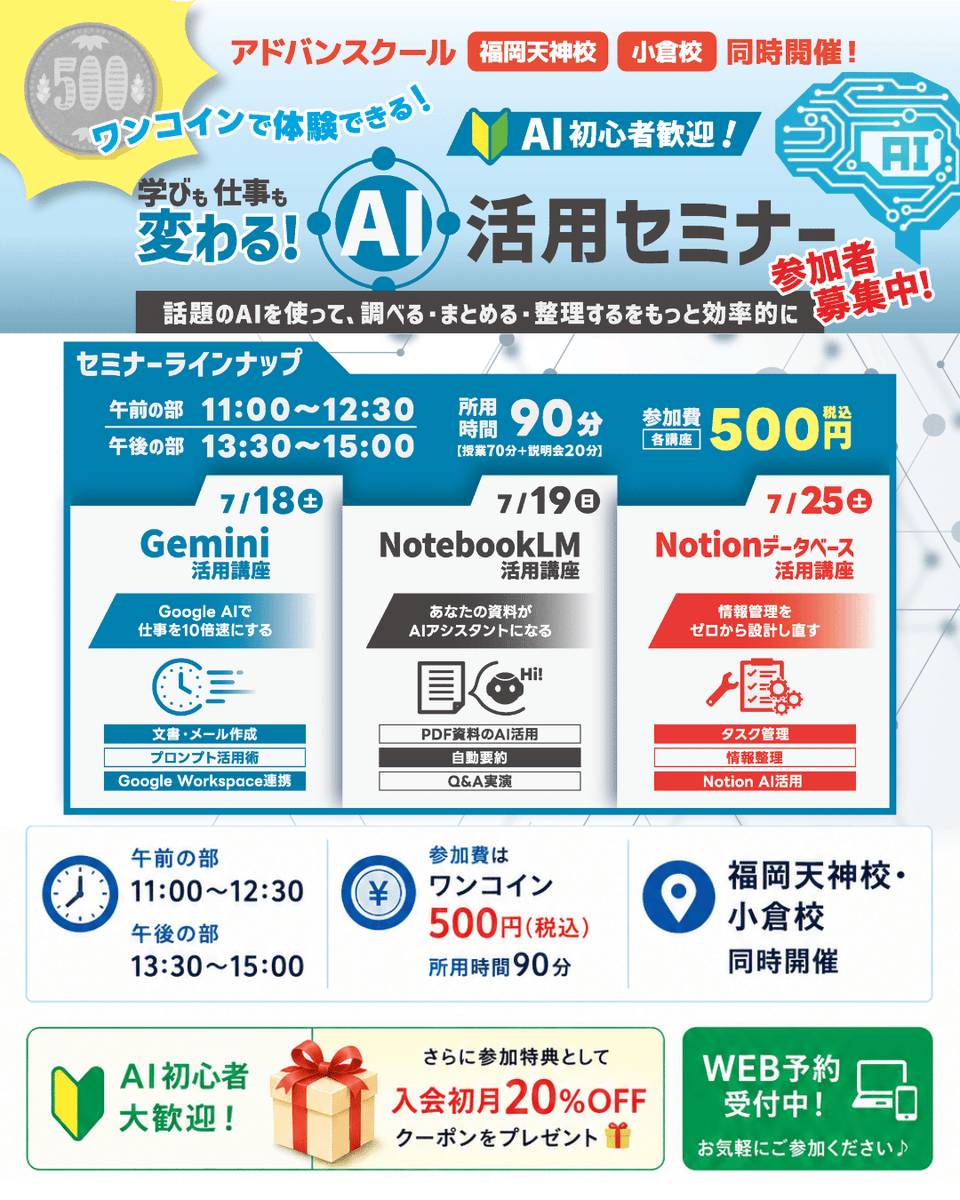 advan__school's tweet photo. 📢 ワンコインAI活用セミナー開催！

「AIって便利そうだけど、何から始めればいいかわからない…」

そんな方におすすめ✨
✔ AI初心者歓迎
✔ 参加費500円（税込）
✔ 90分で気軽に体験
Gemini・NotebookLM・Notion AIを実際に触りながら学べます！

ぜひお気軽にご参加ください😊
7/18（土）Gemini活用講座
7/19（日）NotebookLM活用講座
7/25（土）Notionデータベース活用講座
🏫アドバンスクール福岡天神校・小倉校同時開催！

セミナー参加お申込みはコチラ↓
https://t.co/hwT7bDlVzZ

#AI #生成AI #セミナー #パソコンスクールアドバン