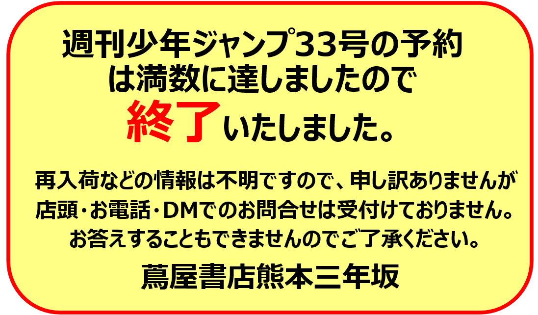3nen_comic's tweet photo. 蔦屋書店熊本三年坂よりお知らせ
7/13(月)入荷予定の【週刊少年ジャンプ33号】ですが、当店の予約満数になりましたので受付を終了させていただきます。
店頭・電話・DMでのお問い合わせは受けられませんので、申し訳ありませんがご了承ください。 https://t.co/E0noHp9SF5