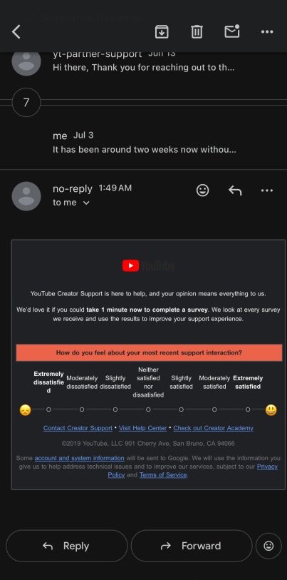 INSTINCTIVEWORL's tweet photo. This is ACTUALLY getting extremely disrespectful and laughable @TeamYouTube. After TWO WEEKS of not getting a response back, I tried to get in contact others way and they all led me to THIS email thread where it’s been “inactive” for 2 weeks. 

And THIS is finally what I get back. A survey. 

Seems like you can’t even be bothered enough to send another automated response anymore. 

Is there a SINGLE HUMAN BEING at @YouTube? I’m genuinely curious. And I’ve now also have been flat out ignored here as well in DM’s. Can I PLEASE get a response and from an ACTUAL Person.