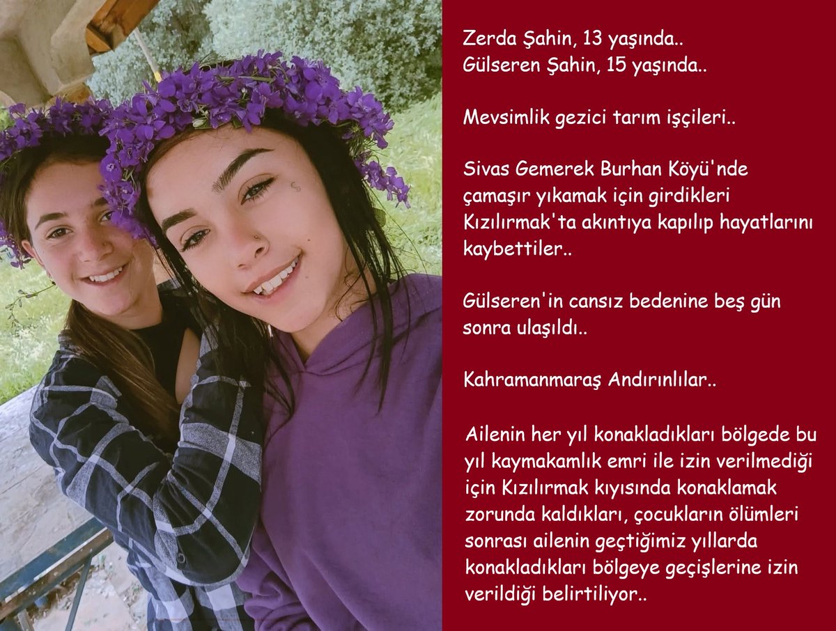 isigmeclisi's tweet photo. Zerda Şahin, 13 yaşında..
Gülseren Şahin, 15 yaşında..
Mevsimlik gezici tarım işçileri..
Sivas Gemerek Burhan Köyü'nde çamaşır yıkamak için girdikleri Kızılırmak'ta akıntıya kapılıp hayatlarını kaybettiler..
Gülseren'in cansız bedenine beş gün sonra ulaşıldı..
Kahramanmaraş Andırınlılar..
Ailenin her yıl konakladıkları bölgede bu yıl kaymakamlık emri ile izin verilmediği için Kızılırmak kıyısında konaklamak zorunda kaldıkları, çocukların ölümleri sonrası ailenin geçtiğimiz yıllarda konakladıkları bölgeye geçişlerine izin verildiği belirtiliyor..
#ÇocukİşçiliğiİleMücadeleye
