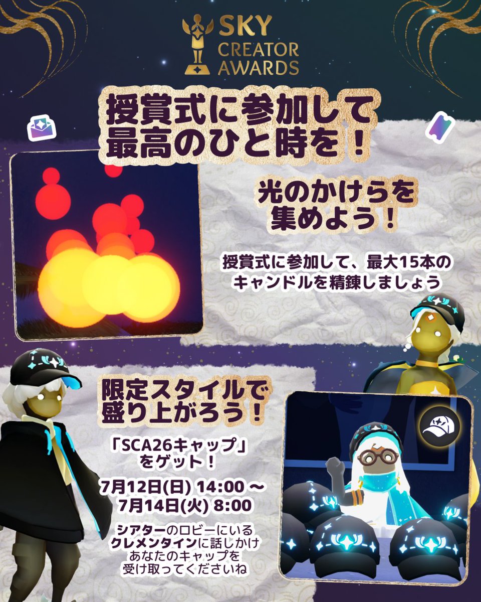 thatskygameJP's tweet photo. 🏆Sky クリエイターアワード授賞式まであと数日！
Sky コミュニティの素晴らしい創造性を称えながら、素敵な特典の数々もぜひお楽しみください 🎁

会場でお会いしましょう！

📆7月12日(日)15:00
📍花鳥郷 シアター

🧢記念品に関するご案内 🧢
Skyクリエイターアワードの記念品であるキャップの期間を延長いたします。
受け取り期間：7月12日(日)14:00～7月14日(火)8:00　（日本時間）
シアターのロビーにいるクレメンタインに話しかけて、ぜひ受け取ってくださいね！

なお、ゲーム内においてクレメンタインの挨拶やシアターで上映中のプログラム内では引き続き「授賞式の間のみ」との表示がされますが、延長後の期間が適用されますのでご安心ください。
ご理解とご協力に感謝申し上げます。

#thatskygame #Sky星を紡ぐ子どもたち