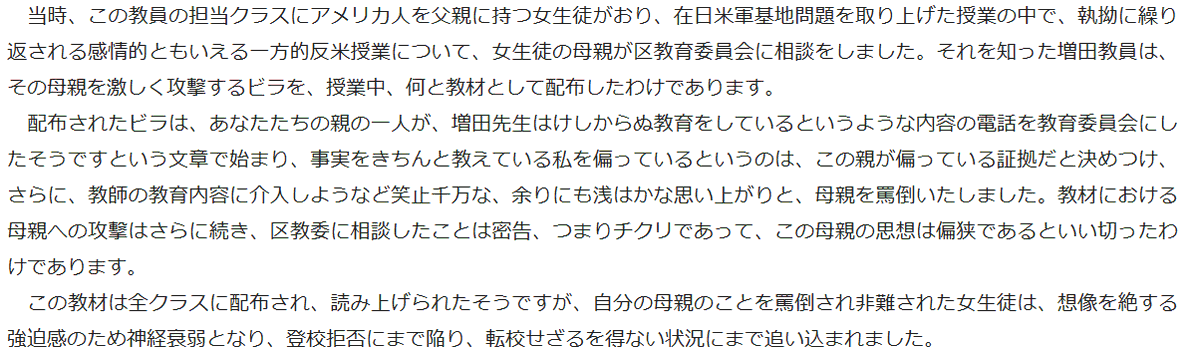 gerogeroR's tweet photo. ちなみに「教員の偏向教育ネタ」を募集したら「君が代に紙をはらされた」「米軍や自衛隊差別」の実例をあげてくれた人が多々いましたが、「そんなのは捏造。右翼の捏造。教師はそんなことしてない」的な歴史修正をしてた元教員がいましたが、「足立十六中事件」をしらんのかいなと思います。
ある教師が「授業で沖縄の普天間基地問題を取り上げ、米軍を批判した」のですが、批判内容が結構酷かったらしく「米兵を父親にもつ女子生徒が存在してた」という状態で親にこれを報告。親がブチ切れて学校に抗議したら、その教師は完全に常軌を逸した行動にでたんですよね。
これ本当に認定された事実ですからね。
「日本国憲法主義者の私を偏ってるということは日本国憲法を偏っていると批判してるのと同じ！！！」
「このようなアサハカな思い上がりによる教育内容への干渉は許しません」
「この生徒の母親はチクリ魔だ！！！」
などと「生徒の母親を糾弾するプリントを授業で配る」という「異常行動を連発」したんですわ。ちなみに教師は処分されましたが、当然左派市民団体は擁護です。
あと女生徒は「転向を余儀なくされた」と報道されてます。
というか「日本国憲法を偏っていると批判しても別にいいじゃねぇか」とは思うんですが、この教師の脳内では「日本国憲法は神聖にして犯すべからず」だったんだろうな。

ぶっちゃけこの女生徒の母親が報告するまで野放しだったわけで「こんなヤベー奴が左翼特権でながらく教師できてた」ってのがまさに左派の権力なんで、今回の沖縄事件を契機に「教育基本法違反」でこういう馬鹿教師を委縮させるべきなんですよ。
ちなみに画像は都議会で問題視された時の答弁だけど「キ〇ガイ」としか言えない行動なんよなぁ・・。