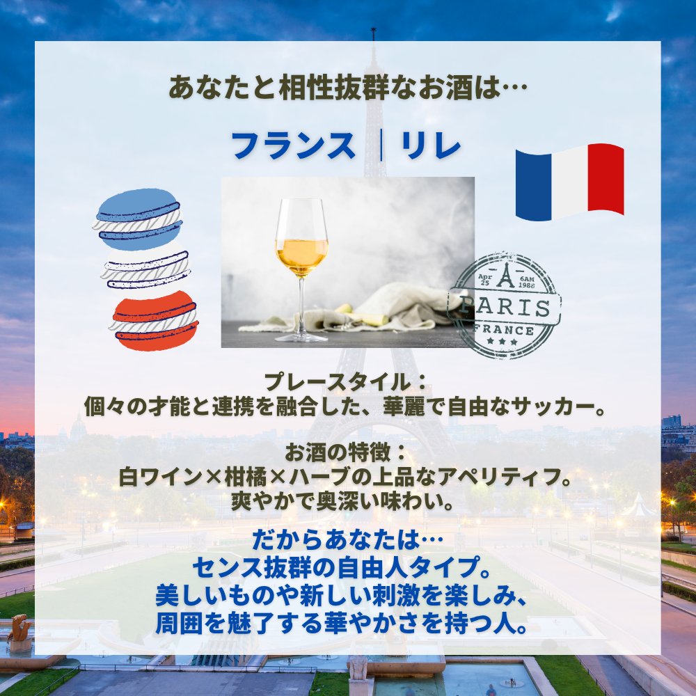 worlddrinksfest's tweet photo. キャンペーンへのご参加ありがとうございます!
あなたのWCベスト16進出国でわかるあなたの性格診断とおすすめの世界のお酒は・・
【診断内容】
🇫🇷 フランス｜リレ
プレースタイル：個々の才能と連携を融合した、華麗で自由なサッカー。
お酒の特徴：白ワイン×柑橘×ハーブの上品なアペリティフ。爽やかで奥深い味わい。
だからあなたは…センス抜群の自由人タイプ。美しいものや新しい刺激を楽しみ、周囲を魅了する華やかさを持つ人。

プレゼントの抽選はキャンペーン終了後開始！
世界のお酒フェスで実際の飲めるお酒メニューの情報は来月から随時発表させていただく予定です！
お楽しみにお待ちください♪

※当選いただいた方へはＤＭを持ってその連絡とさせていただきます。