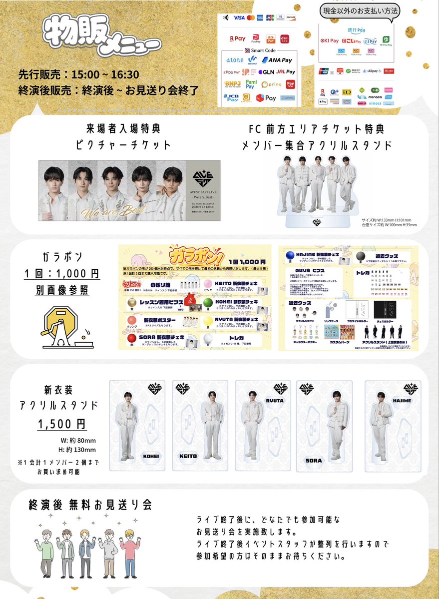 AVEST_official's tweet photo. 【 𝙄𝙣𝙛𝙤 】
-
来場者特典 / FC前方エリアチケット特典
物販メニュー / 物販時間について
.
🎁 来場者入場特典
ピクチャーチケット(デザイン下記画像参照)

🎁 FC前方エリアチケット特典
集合アクリルスタンド(デザイン下記画像参照)

🕛グッズ販売時間

先行物販 : 15:00 ~ 16:30
終演後物販：終演後 ~ お見送り会終了まで

📕物販メニュー

・ガラポン 1回 ￥1,000
※ 景品画像参照 / 1会計5回まで購入可能

・アクリルスタンド ￥1,500
※ 1会計1メンバー2個まで購入可能

-
詳細 ▼
https://t.co/lBvAvqRmgB

#AVEST