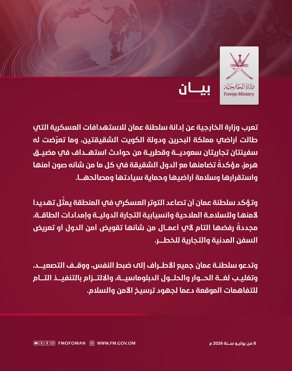 FMofOman's tweet photo. #بيـان | تعرب وزارة الخارجية عن إدانة سلطنة عمان للاستهدافات العسكرية التي طالت أراضي مملكة البحرين ودولة الكويت الشقيقتين، وما تعرّضت له سفينتان تجاريتان سعودية وقطرية من حوادث استهداف في مضيق هرمز، مؤكدةً تضامنها مع الدول الشقيقة في كل ما من شأنه صون أمنها واستقرارها وسلامة أراضيها وحماية سيادتها ومصالحها.

وتؤكد سلطنة عمان أن تصاعد التوتر العسكري في المنطقة يمثّل تهديدا لأمنها وللسلامة الملاحية وانسيابية التجارة الدولية وإمدادات الطاقة، مجددةً رفضها التام لأي أعمال من شأنها تقويض أمن الدول أو تعريض السفن المدنية والتجارية للخطر.

وتدعو سلطنة عمان جميع الأطراف إلى ضبط النفس، ووقف التصعيد، وتغليب لغة الحوار والحلول الدبلوماسية، والالتزام بالتنفيذ التام للتفاهمات الموقعة دعما لجهود ترسيخ الأمن والسلام.