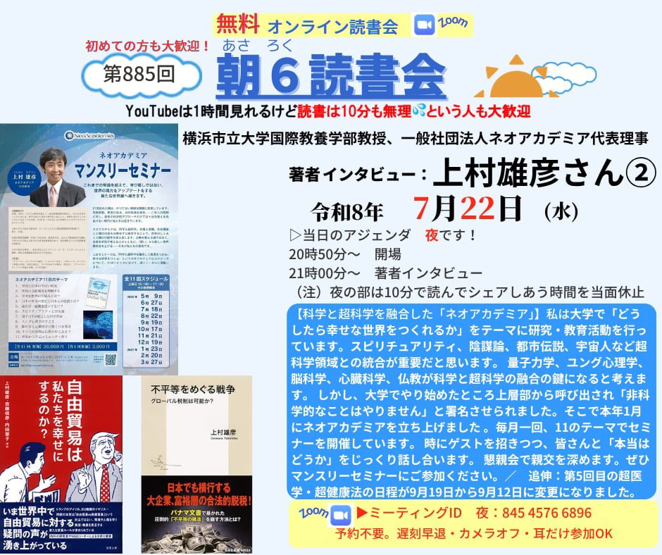 HNkbys's tweet photo. 【科学と超科学を融合した「ネオアカデミア」】R8.7.22（水）21時からの　#朝６読書会 夜の部の著者インタビューは 横浜市立大学国際教養学部教授、一般社団法人ネオアカデミア代表理事　上村雄彦さん②

私は大学で「どうしたら幸せな世界をつくれるか」をテーマに研究・教育活動を行っています。スピリチュアリティ、陰謀論、都市伝説、宇宙人など超科学領域との統合が重要だと思います。 量子力学、ユング心理学、脳科学、心臓科学、仏教が科学と超科学の融合の鍵になると考えます。 しかし、大学でやり始めたところ上層部から呼び出され「非科学的なことはやりません」と署名させられました。そこで本年1月にネオアカデミアを立ち上げました 。毎月一回、11のテーマでセミナーを開催しています。 時にゲストを招きつつ、皆さんと「本当はどうか」をじっくり話し合います。 懇親会で親交を深めます。ぜひマンスリーセミナーにご参加ください。／　追伸：第5回目の超医学・超健康法の日程が9月19日から9月12日に変更になりました。

〜〜〜〜〜〜〜〜〜〜
Zoomにて開催。入退出自由、予約不要、無料。カメラオフ、耳だけ参加もOK。16歳以上参加可。先着300名限定参加可能です。
 
◯夜の部　
https://t.co/DVbZJRNIQl
ミーティングID: 845 4576 6896
パスワードを要求された時は
パスコード: 778899

こちらからも入れます
https://t.co/mAEsru4V05

▷当日のアジェンダ
20時50分〜　開場
21時00分〜　インタビュー、質疑応答

〜〜〜〜〜
以上、お楽しみに！

●インタビューの予定、過去の登壇者の履歴はどこでわかるの？
朝６読書会公式ファンサイト　登壇者履歴
https://t.co/zECPHY5d67

朝６読書会公式ファンサイト　サムネイル
https://t.co/0mXiSSR3sh

朝６読書会　X（旧ツイッター）
https://t.co/PTGc2FAr5h

主宰　中林久のFacebook
https://t.co/exYh2kVQrz

主宰　中林久のInstagram
https://t.co/mkdfwXUA83

●朝６読書会はどんな会？　１０分で読む読書法ってどんなの？
【質問の質が人生を決める！早起き、読書を習慣化して自分も日本も元気に！】
https://t.co/87BShQey56

【朝6読書会の目的と指針、読書法について】
https://t.co/sEWxKQ0PlD

現在、１４の分科会があります。
インタビュー登壇者とのリアル会、国内外ツアーもしています。

●録画アーカイブについて
会の趣旨に賛同し応援していただける方には、特典で過去のインタビュー録画（過去500本余り）が見放題で視聴していただけるようにしています。
年間数十万円の経費がかかり、会員の方にはボランティアの域を超えたご協力・お働きもいただいていますので、会存続のためにご協力いただけると嬉しいです。
https://t.co/mAEsru4V05   「あさろく応援隊有料会員登録ページ」からお手続き下さい。
