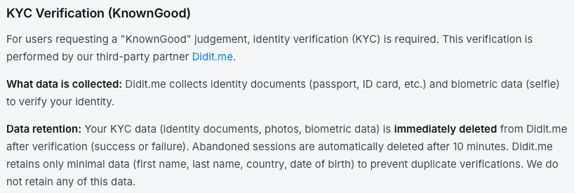 dotid_app's tweet photo. We saw some people asking questions about our KYC verification process.

The entire KYC verification process is handled by https://t.co/DIjMtLDRGG. Please read the attached snippet from our privacy policy.

We never collect, store, or retain any of your KYC-related data. The only thing we store on our servers is a KYC flag next to your on-chain address, with a “yes” or “no” value. This simply lets us know whether the KYC verification was successful or not, so we can grant the KnownGood judgement. And even that you can remove by clicking the “Reset verifications” button.

Your KYC data, including identity documents, photos, biometric data, etc., is also immediately deleted on Didit’s side, because our automated process requests deletion at the end of the verification, whether it was successful or not.

This is also why we cannot help you if your KYC verification fails: the reason is deleted as well. We made this choice in favour of privacy.

Most importantly, KYC verification is entirely optional to use our service. Without ever touching the KYC part, you can still set and manage your on-chain identity, request and obtain a positive judgement from us, and even request and obtain unique .id usernames.

KYC is only required for the KnownGood judgement. Even though nothing enforces it, from the beginning we have followed the implicit rule stated in the official documentation:

“Known Good: The registrar has certified that the information is correct (this step involves verification of state issued identity documents).”

So, under the current mechanism, if, and only if, you want that “KYC verified” tag for your on-chain address, you have to… well, verify your KYC data.

That being said, we are looking at alternative ways to improve the whole judgement mechanism, and we hope to explore ways for users to obtain a KnownGood judgement without involving KYC verification.

Thank you for understanding, and please be patient: dotID is new, and we are continuously thinking of new solutions to improve our users’ experience.