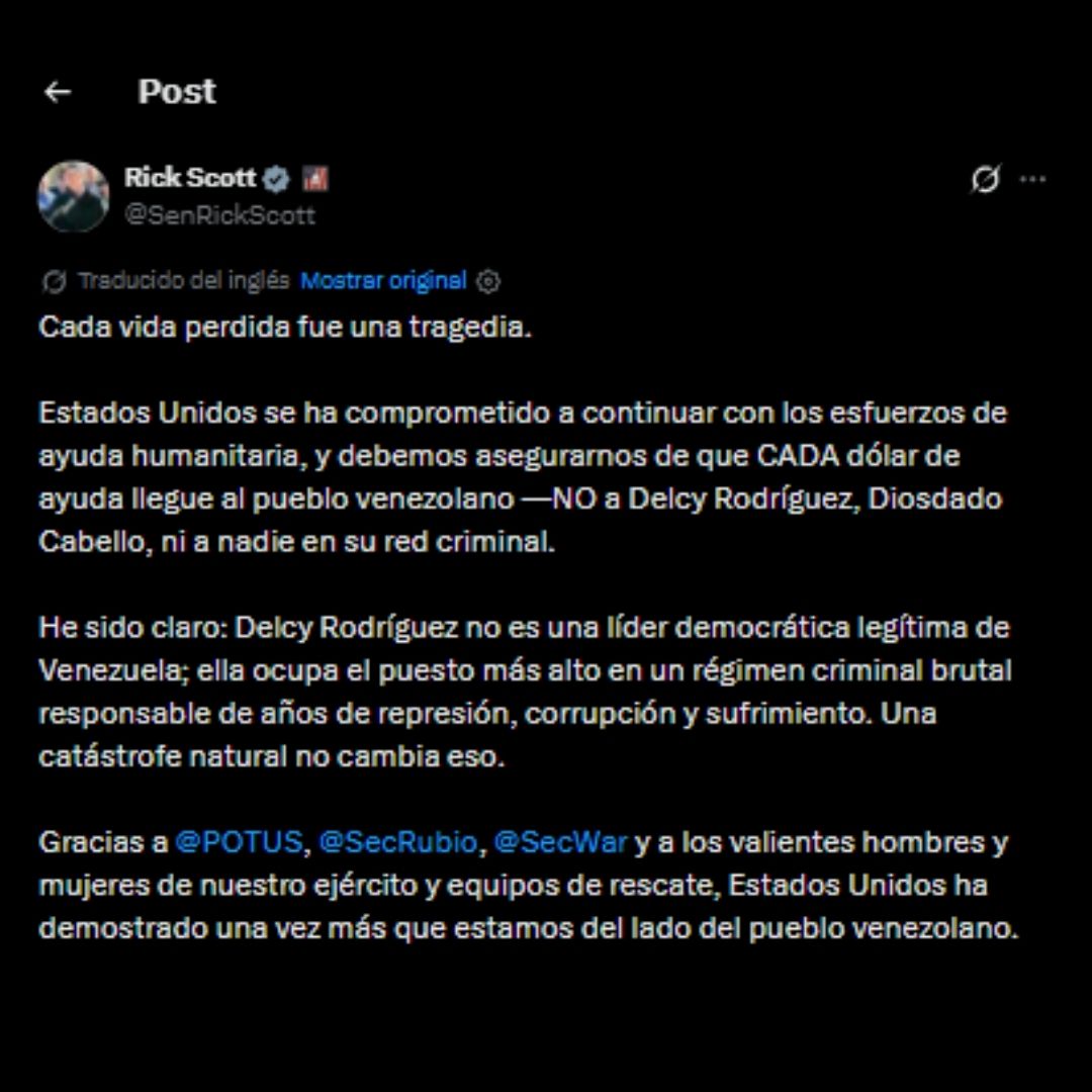 Norbey_Marin_'s tweet photo. Terremoto en Venezuela 🇻🇪 | #8J

El senador @SenRickScott expresa su pesar por las vidas perdidas en Venezuela y reafirma el compromiso de Estados Unidos con la ayuda humanitaria, enfatizando de manera estricta que estos recursos deben llegar directamente al pueblo y no a figuras del régimen como Delcy Rodríguez o Diosdado Cabello. Asimismo, Scott desconoce la legitimidad democrática de Rodríguez, a quien califica como parte de una red criminal y represiva, y agradece al presidente, a los secretarios Rubio y War, y a las fuerzas militares estadounidenses por el apoyo brindado a los venezolanos frente a la catástrofe natural.
