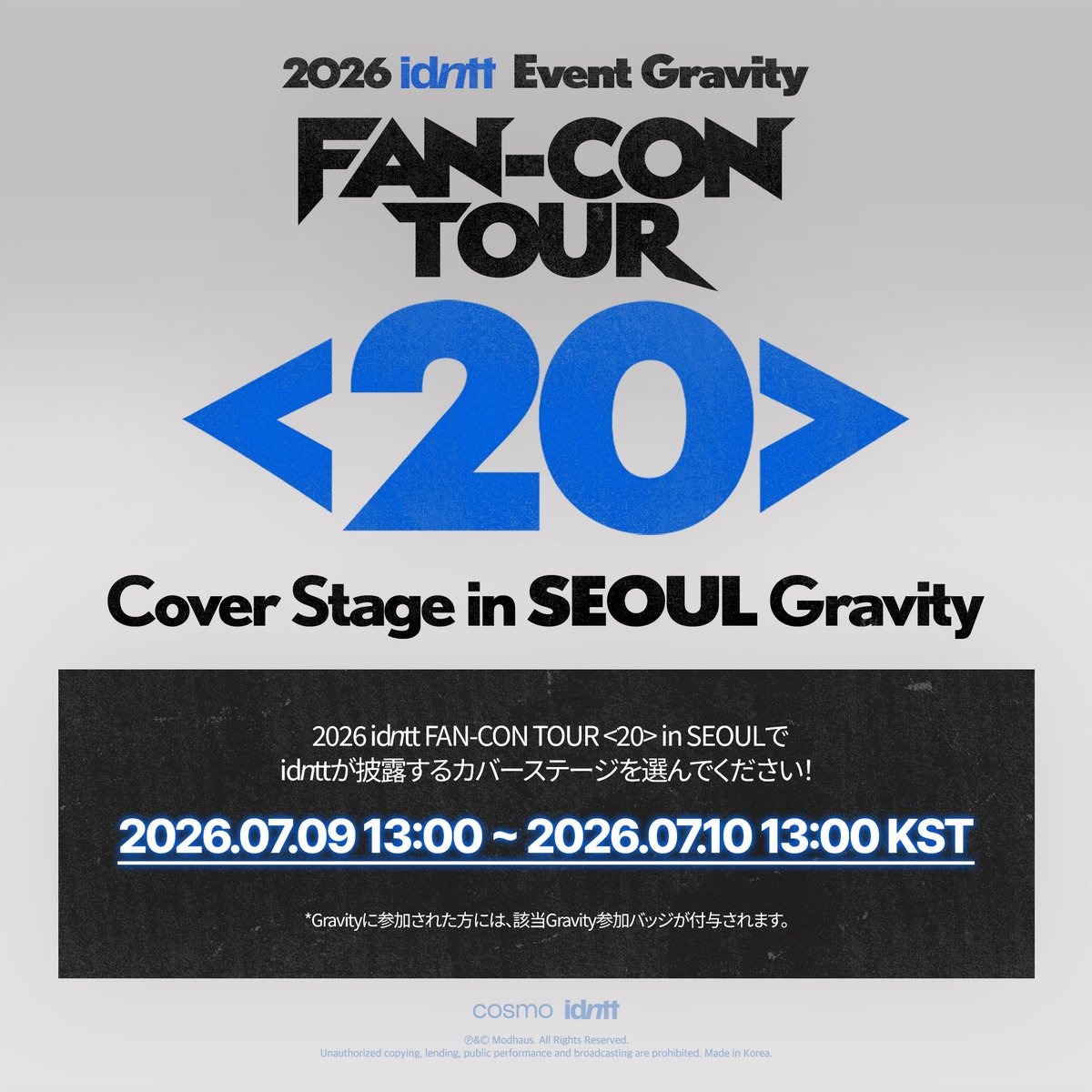 idntt_cosmo's tweet photo. idntt Event Gravity
FAN-CON TOUR <20> Cover Stage in SEOUL Gravity

2026 idntt FAN-CON TOUR <20> in SEOUL 에서 idntt가 커버 할 무대를 선정해 주세요!
Choose the stage idntt will cover at the 2026 idntt FAN-CON TOUR <20> in SEOUL!

📆 Schedule
2026.07.09 13:00 ~ 2026.07.10 13:00 KST

Gravity is live! Vote on <Cosmo : the Gate>
🔗 https://t.co/sv5fGPxrvX

#idntt #아이덴티티
#unevermet #yesweare #itsnotover
#20_In_Asia