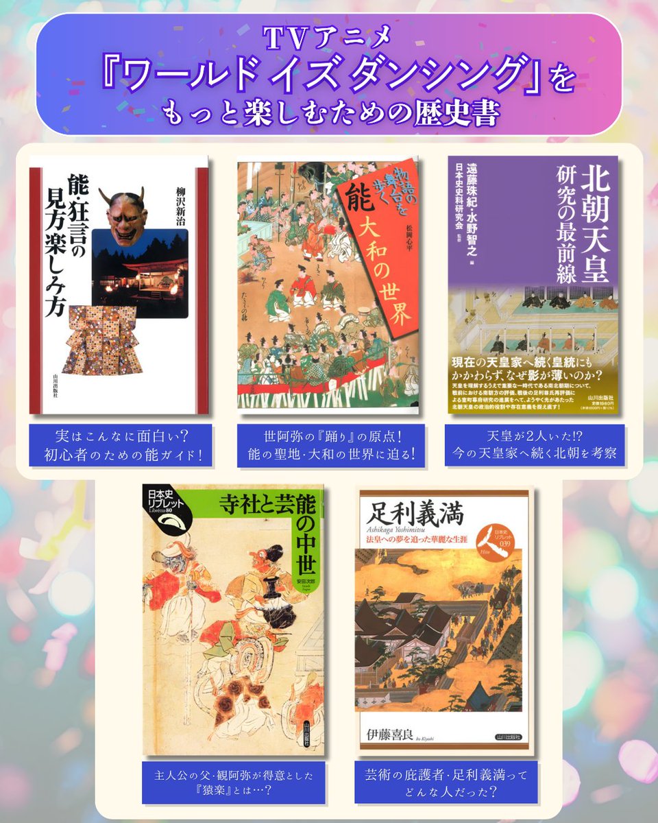 yamakawapub's tweet photo. この夏は歴史を題材にしたアニメ作品が目白押しですね！
先日始まった、『ワールド イズ ダンシング』は日本の南北朝時代が舞台となっており、
「能」を芸術として大成させた世阿弥を主人公としている作品です。

「能」や南北朝時代、関連する人物についてなど、作品の題材となっている世界への理解が深まるような書籍を集めてみました✨

📚TVアニメ『ワールド イズ ダンシング 』をもっと楽しむための歴史書🪭

●柳沢新治『能・狂言の見方楽しみ方』
https://t.co/eBVZcnYaRk
　能とはどのような演劇か？ 能の魅力を、様々な演目やエピソードを交えながら紹介！
　世界に誇る伝統芸能「能」が身近になる、初心者のためのガイドブック。

●松岡心平『《物語の舞台を歩く》11.能　大和の世界』
https://t.co/QO2I5A44Y5
　世阿弥が自身の原点として多くの作品で舞台とした大和。
　芸能の世界においてどのように表現したのか、大和物能作の世界を紹介した一冊。

●安田次郎『《日本史リブレット》080.寺社と芸能の中世』
https://t.co/gibqFU4mZB
　主人公の父、観阿弥が得意とした猿楽とはどんな芸能だったのか？
　当時において芸能がどのような位置づけだったのか、歴史や社会的背景と合わせて知ることができる一冊です。

●伊藤喜良『《日本史リブレット人》039.足利義満』
https://t.co/4xV02RX8Pm
　芸術の庇護者として、主人公たちを厚く支援した足利義満。
　歴史の中で彼はどのような存在だったのか、やさしく学ぶことができます！
 
●遠藤珠紀・水野智之 編　日本史史料研究会 監修『北朝天皇研究の最前線』
https://t.co/ce7y09ruP3
　天皇が2人並立した南北朝時代について、現在の天皇家へ続く北朝方の天皇について、研究の最前線を紹介した一冊！
　北朝天皇を支えた人物として、足利義満、二条良基など、アニメの重要人物も登場！

🔻TVアニメ『ワールド イズ ダンシング 』公式サイト🔻
https://t.co/rbhtBtnsPx

#山川出版社 #ワールドイズダンシング