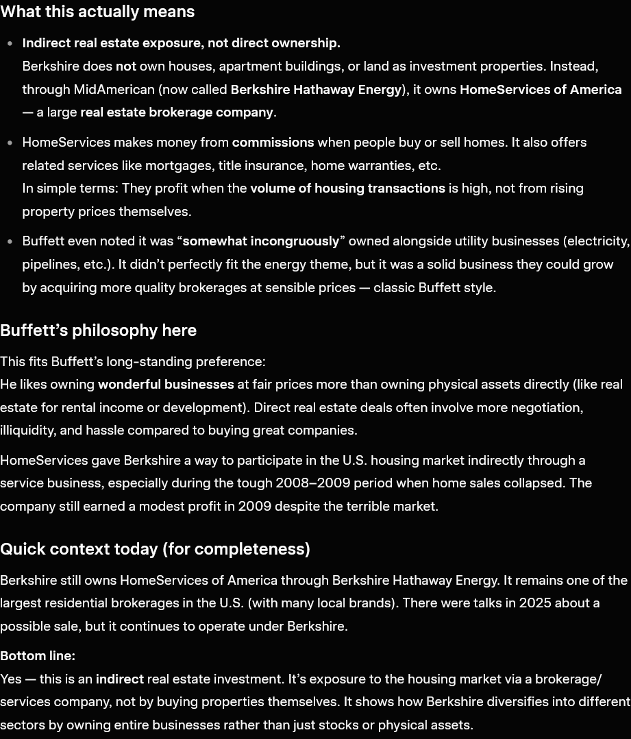 BLACK0FORTRESS's tweet photo. Berkshire Hathaway has indirect exposure to the real estate sector through its investments:
 
"Berkshire has an 87.4% (diluted) interest in MidAmerican Energy Holdings, which owns a wide variety of utility operations....
MidAmerican also owns the second largest real estate brokerage firm in the U.S., HomeServices of America. This company operates through 21 locally-branded firms that have 16,000 agents. Last year was a terrible year for home sales,and 2009 looks no better. We will continue,however, to acquire quality brokerage operations when they are available at sensible prices."

LETTERS TO SHAREHOLDERS 
2009
#WarrenBuffett