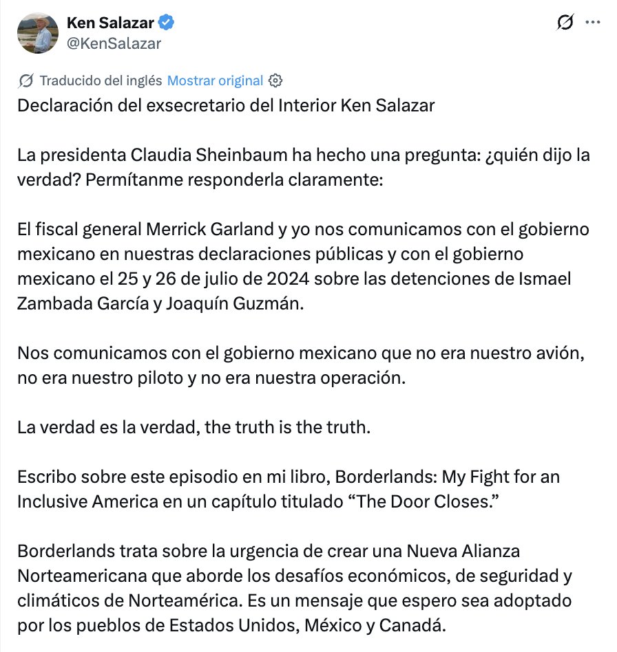 azucenau's tweet photo. 🚨Ken Salazar responde a la presidenta Claudia Sheinbaum y mantiene su postura: “No era nuestro avión, no era nuestro piloto y no era nuestra operación”.

El ex embajador de EU en México afirma que se comunicó con el gobierno mexicano, al igual que el fiscal general Merrick Garland, el 25 y 26 de julio de 2024 para tratar las detenciones de Ismael Zambada García y Joaquín Guzmán López.

“La verdad es la verdad”, escribe en redes sociales.
