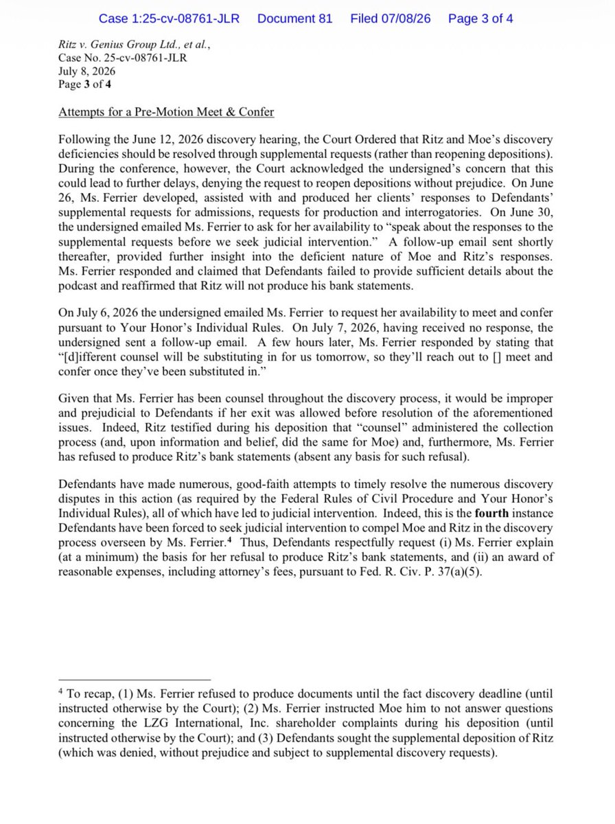 Ohitskaykay_St's tweet photo. $GNS [UPDATE]

Ritz v  Genius Group Limited, Roger Hamilton and Eva Mantziou

& 

Genius Group Limited v Ritz (+ Moe) - Countersuit

This filing is a formal complaint from the lawyers representing Genius Group Limited to the judge overseeing a federal court case. They are asking the judge to step in because the opposing side, Peter Ritz and Michael Moe, is refusing to share important evidence needed for the lawsuit.

The first major issue involves Michael Moe and a podcast he hosts called Ed on the Edge. Genius Group asked Moe for all notes, audio, and video recordings from a June 2024 episode where Genius Group was featured. Genius Group believes these raw recordings will prove whether or not Ritz honestly believed Genius Group was making false financial statements. Moe’s legal team simply replied "none," even though the episode was publicly released on Spotify, Apple, and YouTube. Genius Group argues this response is completely unacceptable and that Moe failed to follow court rules explaining what happened to those files.

The second issue centers on Peter Ritz’s bank records. Ritz is suing Genius Group, claiming they wrongfully withheld his wages during his four months of employment. Genius Group requested his bank statements to verify what money he actually received and when. Ritz’s attorney refused to turn them over, arguing that bank records are private and irrelevant. Genius Group points out that bank records are directly related to a lost-wages claim, and they even offered to let Ritz cross out any personal transactions unrelated to Genius Group, but his lawyer still refused.

Finally, Genius Group is accusing Ritz and Moe’s attorney, Valerie Ferrier, of using delay tactics to avoid taking responsibility. When Genius Group tried to schedule a required meeting to resolve these issues, the attorney declined, stating that new lawyers were taking over the case the next day. Genius Group notes that this is the fourth time they have had to ask the judge to force this legal team to cooperate. 

As a result, Genius Group is asking the judge to make the attorney explain her refusals and order Ritz and Moe to pay for the extra legal fees caused by these delays.