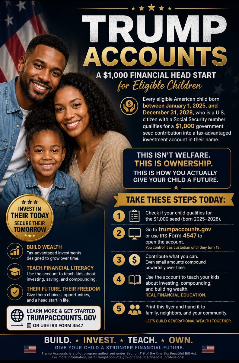 FeelTheBass86's tweet photo. For decades, Democratic policies brainwashed black people to join welfare programs and child support, especially in the 1990s under President Clinton. While sold as help, these approaches often prioritized short-term government assistance over teaching real financial literacy, personal responsibility, and strategies for building generational wealth in Black and other marginalized communities. The result? Too many families stayed dependent instead of gaining tools to create lasting prosperity

That changes with Trump Accounts, a new program President Trump delivered to give every eligible American child a real financial head start that Democrats have stayed mostly silent about

Every child born between January 1, 2025, and December 31, 2028, who is a U.S. citizen with a Social Security number qualifies for a $1,000 government seed contribution into a tax-advantaged investment account in their name

This isn’t welfare. This is ownership. This is how you actually give your child a future

Take these steps today:

1.  Check if your child qualifies for the $1,000 seed (born 2025–2028)
2.  Go to https://t.co/7ULZUf8TaK or use IRS Form 4547 to open the account, you control it as custodian until they turn 18
3.  Contribute what you can. Even small amounts compound powerfully over time
4.  Use the account to teach your kids about investing, compounding, and building wealth, real financial education
5.  Print this flyer and hand it to family, neighbors, and your community

Democrats won’t tell them, so we have to