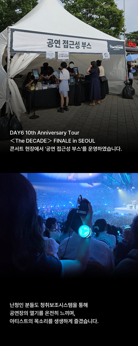 jyp_edm's tweet photo. [JYP ESG] #공연접근성개선

DAY6 10th Anniversary Tour ＜The DECADE＞ FINALE in SEOUL
공연 접근성 프로젝트 청취보조시스템 운영

지난 DAY6 10th Anniversary Tour ＜The DECADE＞ FINALE in SEOUL
콘서트 현장에서 '공연 접근성 부스'를 운영하였습니다.

난청인 분들도 청취보조시스템을 통해
공연장의 열기를 온전히 느끼며,
아티스트의 목소리를 생생하게 즐길 수 있었습니다!

" 처음으로 멤버들의 멘트가 들려서 너무너무 행복했고
사소한 부분들도 들려서 너무 좋았습니다.
노래도 반주도 잘 들려서 재밌게 즐길 수 있었습니다."
- 청취보조시스템 이용 관객 -

누구나 음악을 즐길 수 있는 공연 환경,
JYP가 만들어가겠습니다.

#JYP #JYP지속가능경영 #DAY6 #데이식스 #청각접근성프로젝트 #히어사이클