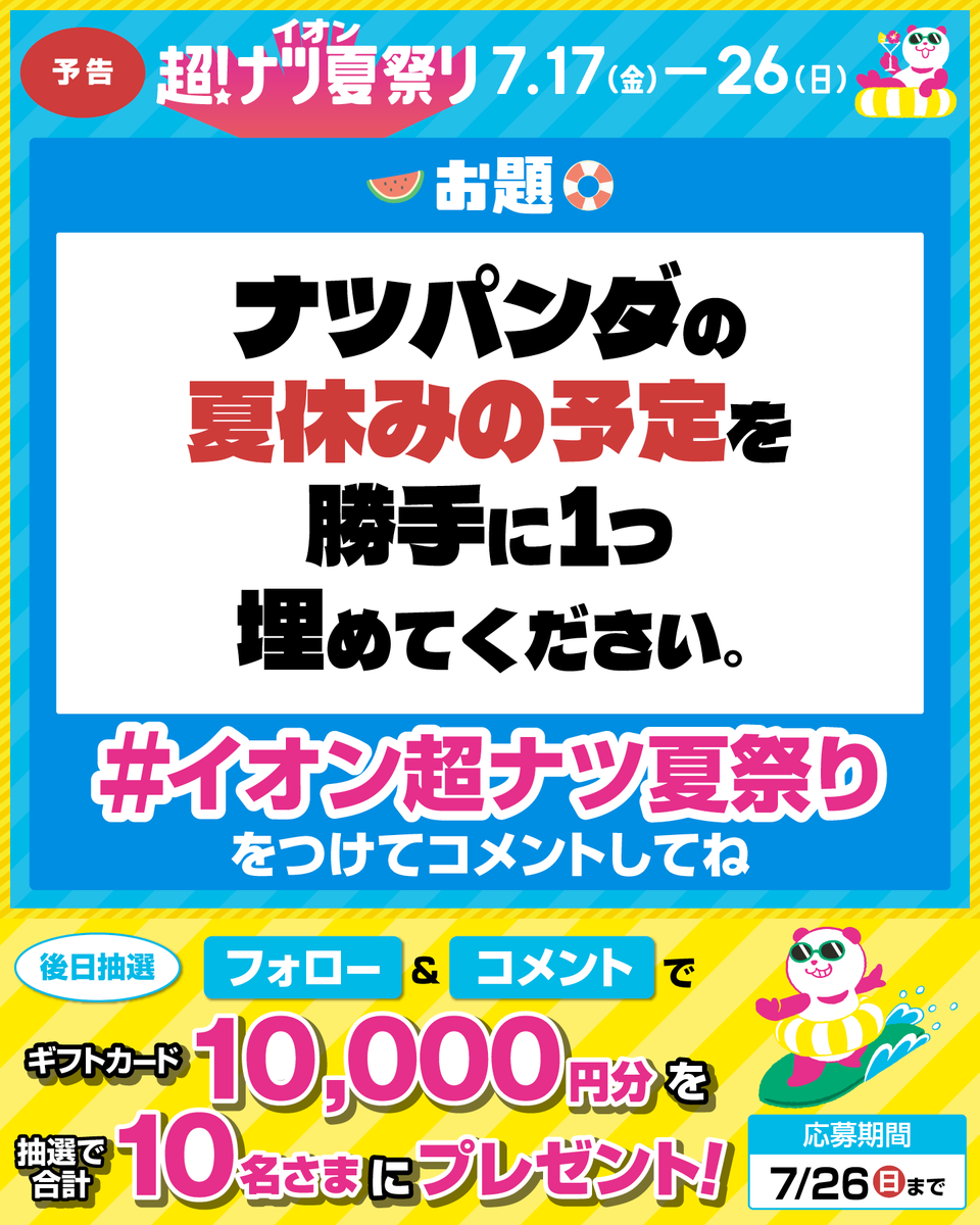 AEON_JAPAN's tweet photo. ＼大喜利に挑戦／
ナツパンダの夏休みの予定を
勝手に1つ埋めてください🐼

イオン超!ナツ夏祭りは
7/17(金)より開催🏖️

7/26(日)まで開催中🎉
① @AEON_JAPAN をフォロー
② この投稿に指定のハッシュタグ&amp;コメント
抽選で10名さまにギフトカードを🎁

利用規約はプロフィールをチェック