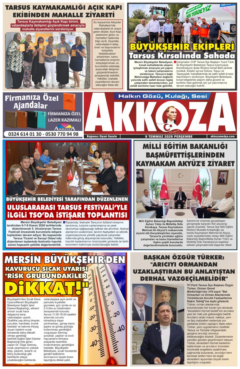 AkkozaMedya's tweet photo. TARSUS BASINI AKKOZA GAZETESİ
9 TEMMUZ 2026 PERŞEMBE

Tarsus Kaymakamlığı Açık Kapı Ekibinden Mahalle Ziyareti
Büyükşehir Ekipleri Tarsus Kırsalında Sahada
Uluslararası Tarsus Festivali'yle İlgili TSO'da İstişare Toplantısı
Milli Eğitim Bakanlığı Başmüfettişlerinden Kaymakam Akyüz'e Ziyaret
Mersin Büyükşehir'den Kavurucu Sıcak Uyarısı: "Risk Grubundakiler Dikkat!"
Başkan Özgür Türker: "Arıcıyı Ormandan Uzaklaştıran Bu Anlayıştan Derhal Vazgeçilmelidir"

#Tarsus #AkkozaMedya #haber