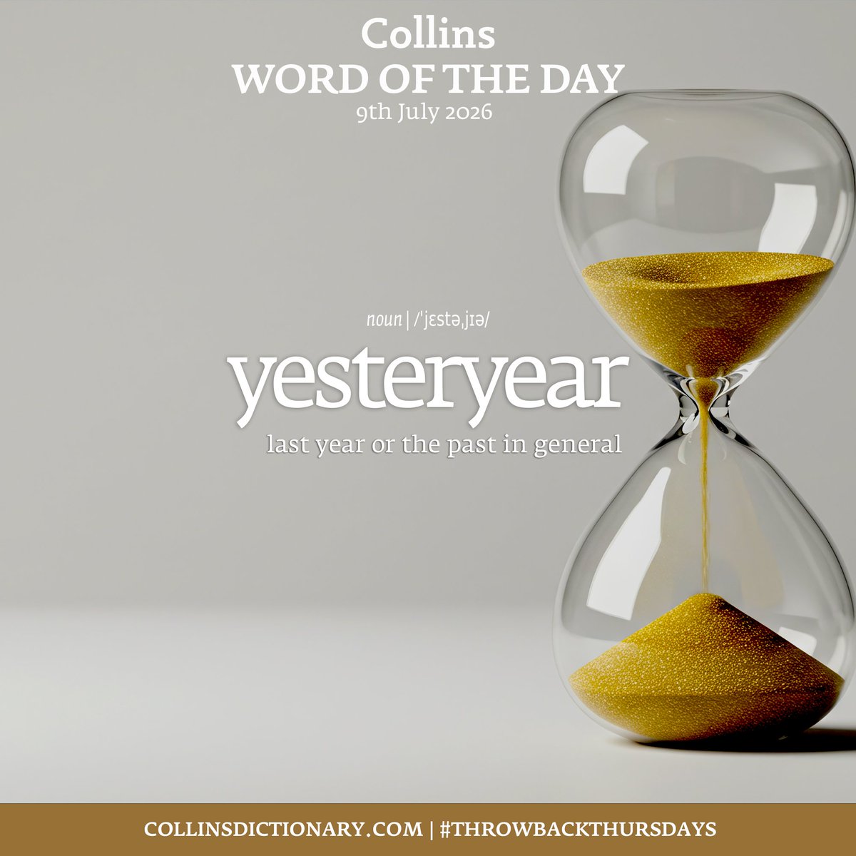 CollinsDict's tweet photo. #WordOfTheDay - YESTERYEAR

1. NOUN
last year or the past in general

https://t.co/1i8BhDNg4h

[Image description A Collins Dictionary “Word of the Day” graphic dated 9th July 2026. The background is an hourglass. Centered in white text is the heading “Collins Word of the Day,” followed by the word “yesteryear” in large lowercase letters. Above the word is the label “noun” with its phonetic spelling. Beneath it, the definition reads: “last year or the past in general“ At the bottom of the image is the text “https://t.co/XxG1O9laEu | #ThrowbackThursdays”]

#CollinsDictionary #Words #Vocabulary # Yesteryear #ThrowbackThursdays