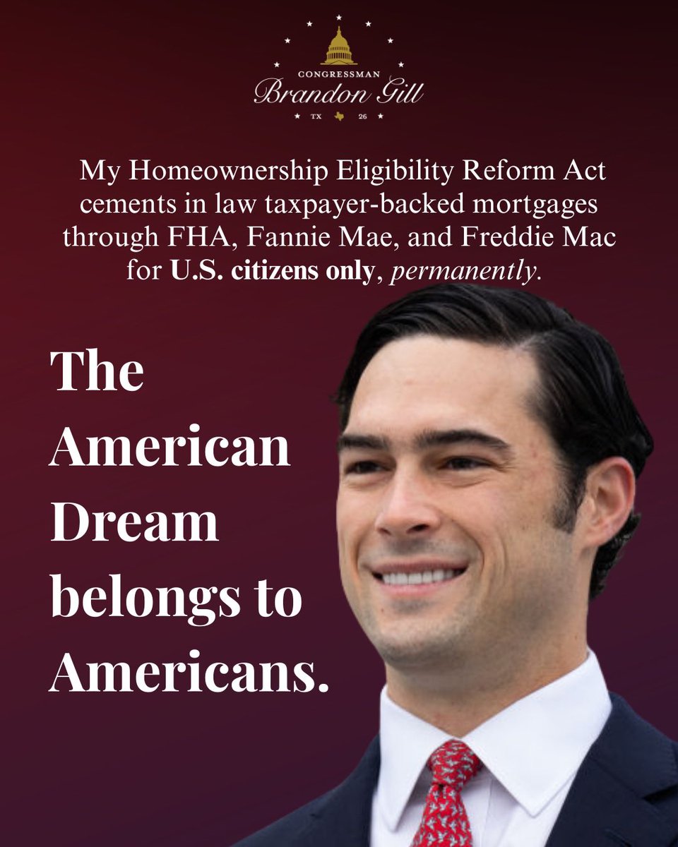 RepBrandonGill's tweet photo. The American Dream belongs to Americans. And right now, it’s under threat.

Home price growth increased 30% and rent growth 20% thanks to Democrats’ open borders.

If Democrats take back power, this starts again. Day one, the border reopens. The migrants flood back in. The same finite housing stock gets squeezed by the same artificial demand. That young couple saving for their first home goes back to square one — except home prices are even higher and the window is even smaller.

That’s exactly why I introduced the Homeownership Eligibility Reform Act. My bill helps fix what Biden broke, and makes sure it can never happen again. It restricts taxpayer-backed mortgages through FHA, Fannie Mae, and Freddie Mac to U.S. citizens only, locked permanently into statute. An administrative action can be reversed on day one. A law cannot.

The Democrats had their chance and they chose illegal aliens over American families. My bill is the firewall. 

The American Dream belongs to Americans. I’m fighting to keep it that way.