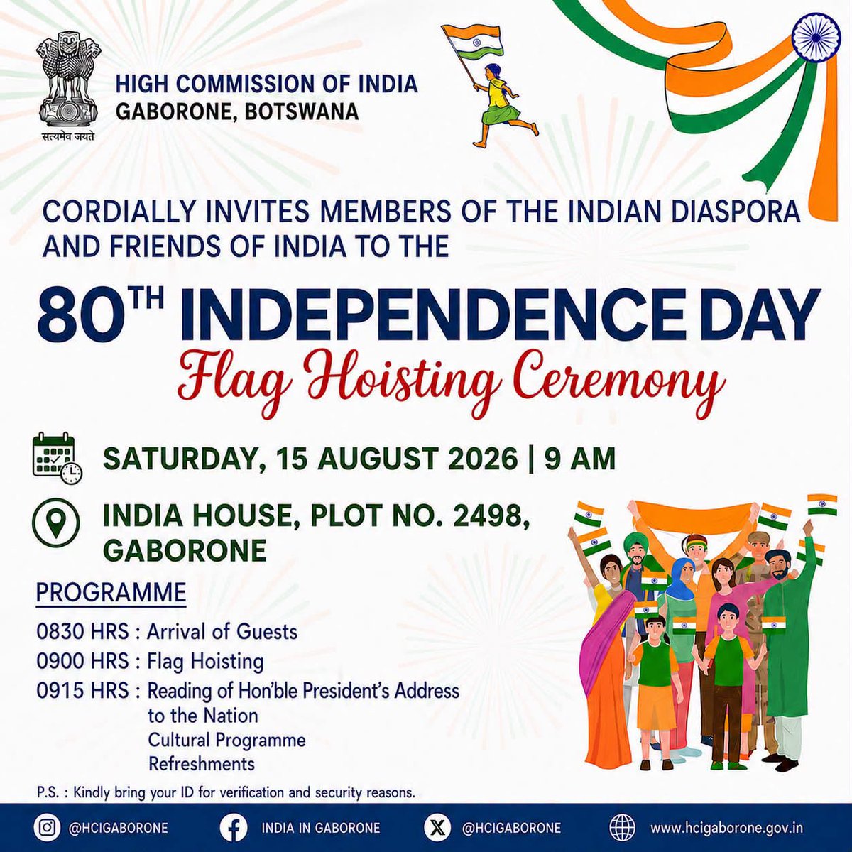 hcigaborone's tweet photo. The High Commission of India in Gaborone warmly invites members of the Indian diaspora and friends of India to join us in celebrating the 80th Independence Day of India.

Date - 15 August 2026
Time - 08:30 AM
Venue- India House, Plot No. 2498, N Ring Road, Gaborone

The programme will include:
-  Flag Hoisting
-  Reading of Hon’ble President of India’s Address to the Nation
- Cultural Programme
- Refreshments

Kindly carry a valid ID for verification and security purposes.

We look forward to celebrating this historic occasion with you.

#HarGharTiranga #IndiaAt80 #IndependenceDay2026 #IndiaInBotswana #IndiaBotswana 

@followers 
@MEAIndia 
@diaspora_india