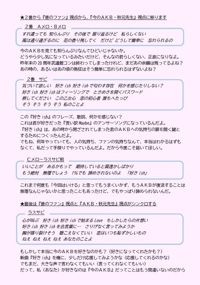 bakeratta1974's tweet photo. ＃好きish　＃歌詞考察　
＃AKBが好きish　＃秋元康　＃伊藤百花

さあ、お待たせしました‼️（してない）
AKB48の新曲『好きish』の歌詞考察をしていきたいと思います👏🏻✨👏🏻✨👏🏻✨

まず、字面どおりに歌詞を読めば、主人公の女の子（いともも）が、片想いをしている相手への揺れ動く乙女心を、可愛らしく表現した曲になろうかと思います😊
（“いとももの脳内”という設定のＭＶもめっちゃ可愛くて大好評ですね❣️）

ただ私は、前作『名残り桜』も、裏の意味として（武道館コンに来てくれた）『昔のＡＫＢファン』と『今のＡＫＢ』の関係を描いた曲だと考えていて、
今回の『好きish』も、その続編として、『名残り桜』で描かれた『昔のＡＫＢファン』と『今のＡＫＢ』（今回は多分に秋元先生）のその後を描いた曲だと考えています😌

つまり、『名残り桜』の中で、『昔のＡＫＢファン』が武道館で久しぶりにＡＫＢに再会し、最後に「好きだった君のこと、今でも」と後ろ髪をひかれながら別れたあとのストーリーを描いているのが、今回の『好きish』だと思っています🙂‍↕️

それでは、詳しい歌詞考察は、添付の画像をご覧ください😊どうぞ～🙌🏻✨

※なお、前作『名残り桜』の歌詞考察は引用ポストから見れます。（が、クソ長いので、もしよければ一番最後の方の③の部分だけでもご覧になっていただければと思います）