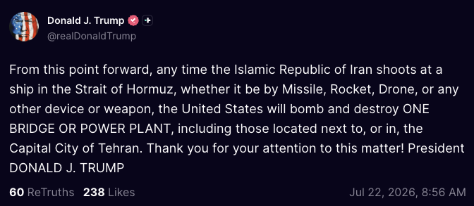 wallstengine's tweet photo. Trump: 

From this point forward, any time the Islamic Republic of Iran shoots at a ship in the Strait of Hormuz, whether it be by Missile, Rocket, Drone, or any other device or weapon, the United States will bomb and destroy ONE BRIDGE OR POWER PLANT, including those located next to, or in, the Capital City of Tehran.