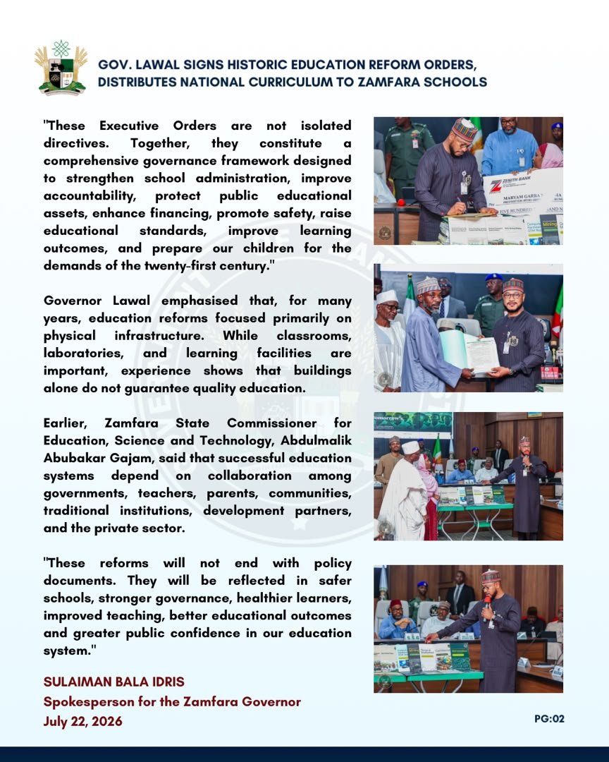 AbdoolkadirM's tweet photo. PRESS STATEMENT

GOV. LAWAL SIGNS HISTORIC EDUCATION REFORM ORDERS, DISTRIBUTES NATIONAL CURRICULUM TO ZAMFARA SCHOOLS

Governor Dauda Lawal has signed Executive Orders to establish an integrated governance framework for education financing, school protection, classification, quality assurance, health, and security.

The governor on Tuesday also launched the distribution of national curricula to public schools during a meeting with education stakeholders at the Government House in Gusau.

A statement by the governor's spokesperson, Sulaiman Bala Idris, revealed that the reforms address school governance and operations, school feeding and student welfare, transportation safety, safe schools' implementation, and regulation of graduation ceremonies.

He added that further reforms include unified examinations, school health services, merit-based school leadership appointments, inclusive education, and the promotion of STEM, TVET, and digital education.

In his remarks, Governor Lawal said education is far more than a social service.

He said, "It is the most powerful instrument for reducing poverty, promoting peace, strengthening security, stimulating economic growth, and preparing future generations to compete in an increasingly knowledge-driven world.

"Today, we are turning that commitment into concrete institutional reforms by signing and presenting these Executive Orders.

"These Executive Orders are not isolated directives. Together, they constitute a comprehensive governance framework designed to strengthen school administration, improve accountability, protect public educational assets, enhance financing, promote safety, raise educational standards, improve learning outcomes, and prepare our children for the demands of the twenty-first century."

Governor Lawal emphasised that, for many years, education reforms focused primarily on physical infrastructure. While classrooms, laboratories, and learning facilities are important, experience shows that buildings alone do not guarantee quality education.

Earlier, Zamfara State Commissioner for Education, Science and Technology, Abdulmalik Abubakar Gajam, said that successful education systems depend on collaboration among governments, teachers, parents, communities, traditional institutions, development partners, and the private sector.

"These reforms will not end with policy documents. They will be reflected in safer schools, stronger governance, healthier learners, improved teaching, better educational outcomes and greater public confidence in our education system."

SULAIMAN BALA IDRIS
Spokesperson for the Zamfara Governor
July 22, 2026