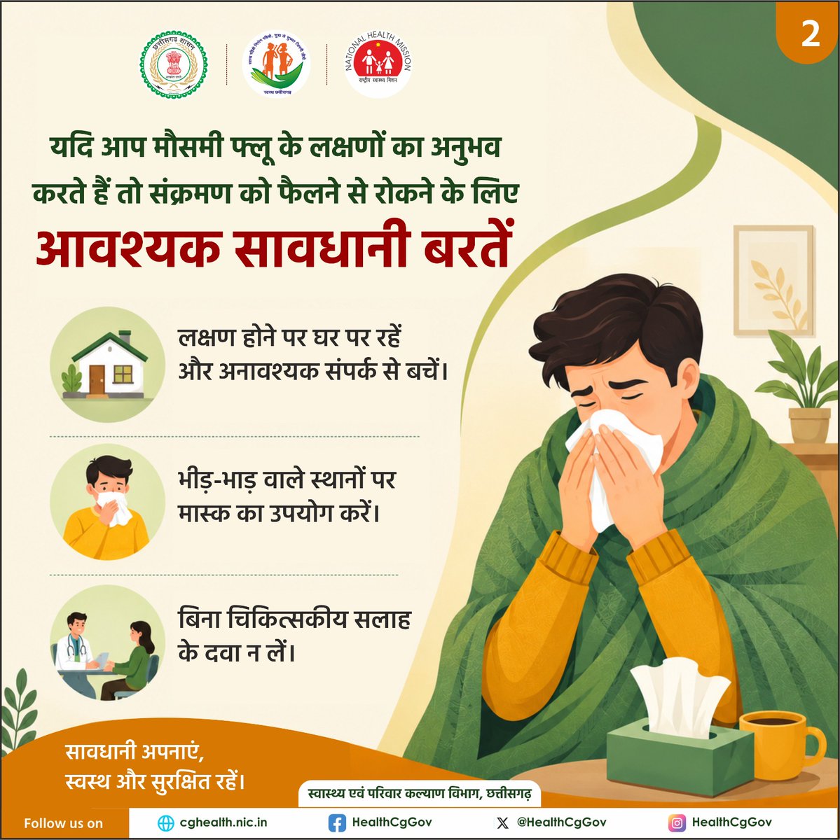 HealthCgGov's tweet photo. मौसमी फ्लू के लक्षण दिखें तो सावधानी बरतें,लापरवाही नहीं।
यदि आपको मौसमी फ्लू के लक्षण महसूस हो रहे हैं,तो संक्रमण को फैलने से रोकने के लिए-
घर पर रहें व अनावश्यक संपर्क से बचें।
भीड़-भाड़ वाले स्थानों पर मास्क का उपयोग करें।
बिना चिकित्सकीय सलाह के कोई भी दवा न लें।#HealthForAll https://t.co/NZSfEjqESc