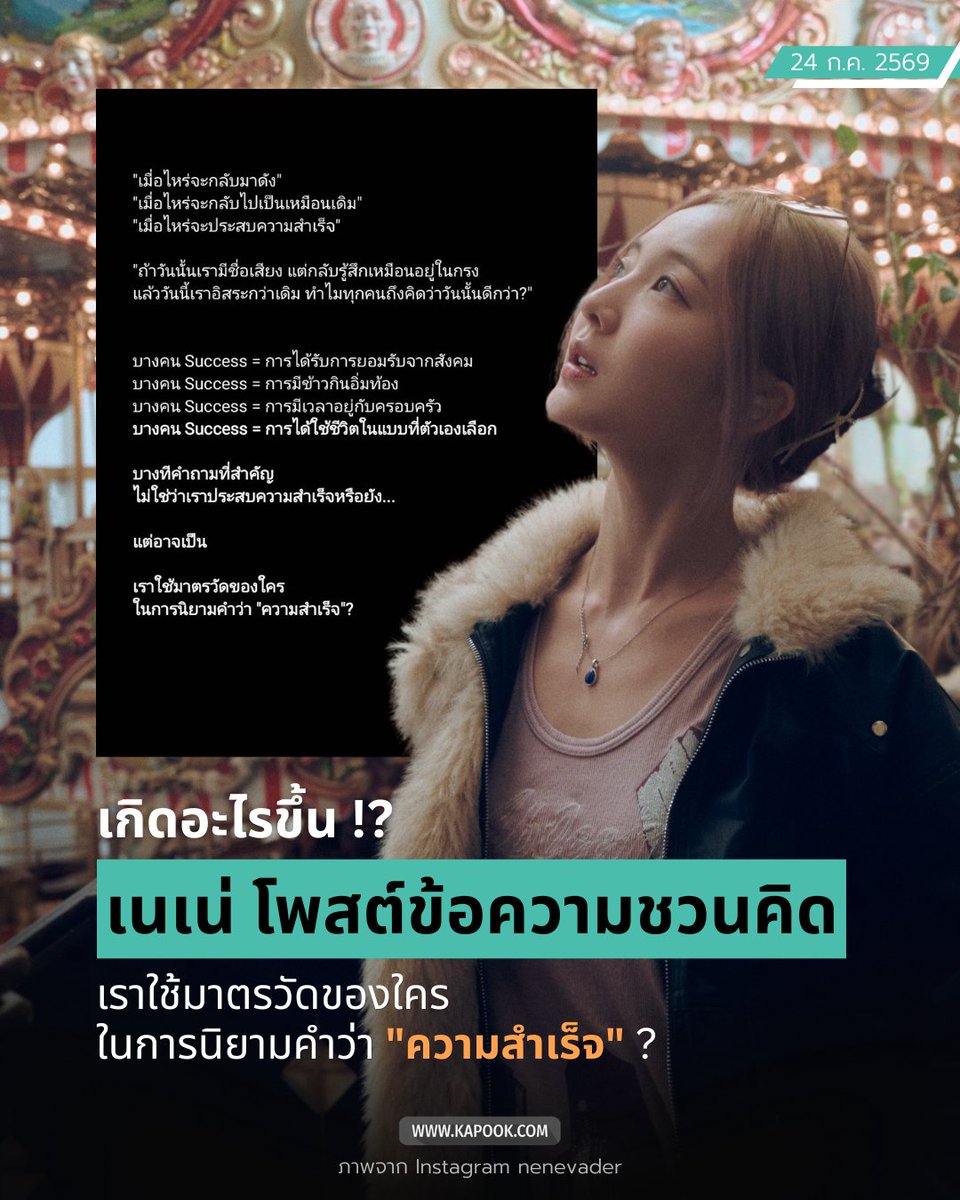 kapookdotcom's tweet photo. เกิดอะไรขึ้นหรือเปล่า !? 

อยู่ ๆ #เนเน่พรนับพัน ก็โพสต์ข้อความผ่านอินสตาแกรมส่วนตัว เมื่อวันที่ 23 ก.ค. 2569 โดยเป็นการตั้งคำถามชวนคิดเกี่ยวกับนิยามและบรรทัดฐานของคำว่า "ความสำเร็จ" ท่ามกลางกระแสสังคม
----------
"เมื่อไหร่จะกลับมาดัง"
"เมื่อไหร่จะกลับไปเป็นเหมือนเดิม"
"เมื่อไหร่จะประสบความสำเร็จ"

"ถ้าวันนั้นเรามีชื่อเสียง แต่กลับรู้สึกเหมือนอยู่ในกรง
แล้ววันนี้เราอิสระกว่าเดิม ทำไมทุกคนถึงคิดว่าวันนั้นดีกว่า ?"

บางคน Success = การได้รับการยอมรับจากสังคม
บางคน Success = การมีข้าวกินอิ่มท้อง
บางคน Success = การมีเวลาอยู่กับครอบครัว
บางคน Success = การได้ใช้ชีวิตในแบบที่ตัวเองเลือก

บางทีคำถามที่สำคัญ
ไม่ใช่ว่าเราประสบความสำเร็จหรือยัง...

แต่อาจเป็น

เราใช้มาตรวัดของใคร
ในการนิยามคำว่า "ความสำเร็จ" ?