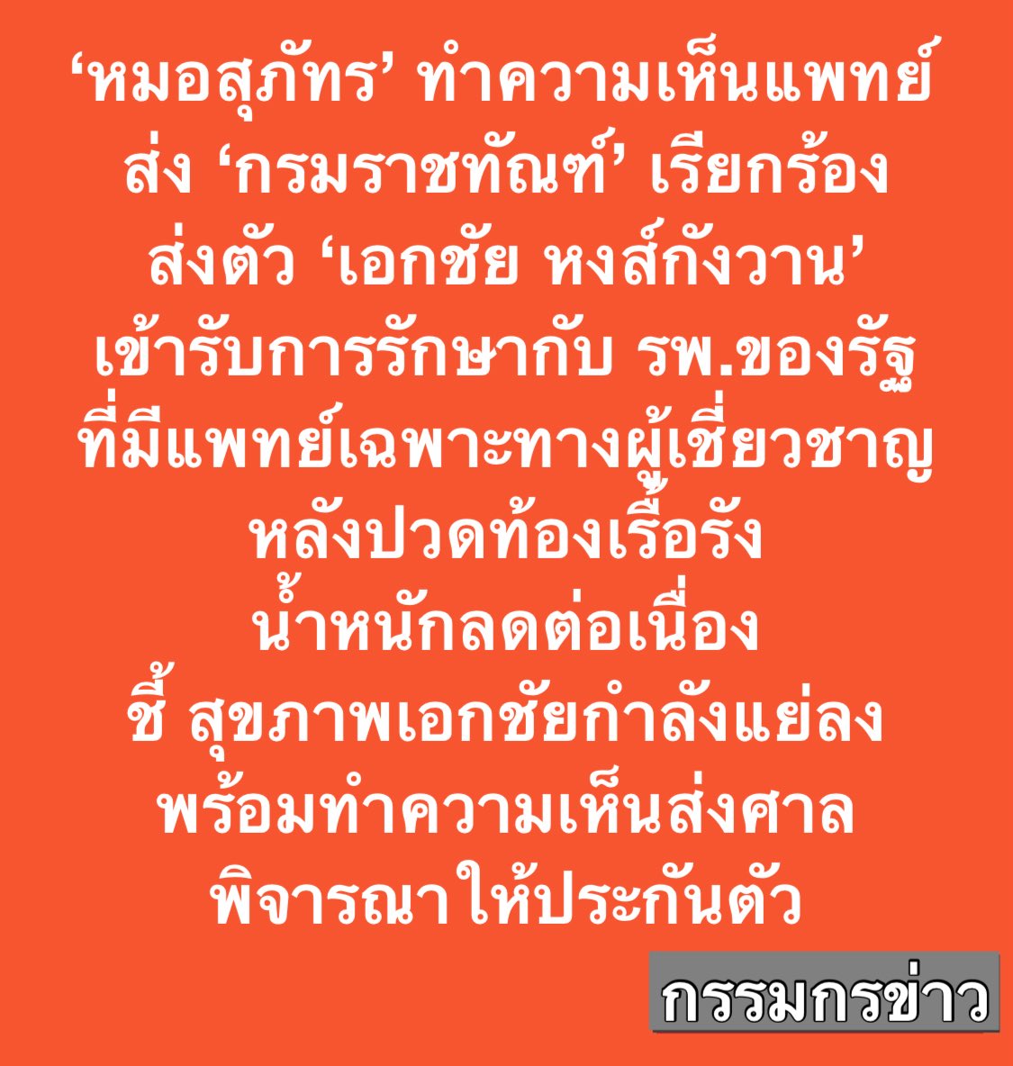 sorrayuth9111's tweet photo. ‘หมอสุภัทร’ ทำความเห็นแพทย์ ส่ง ‘กรมราชทัณฑ์’ เรียกร้องส่งตัว ‘เอกชัย หงส์กังวาน’ เข้ารับการรักษากับ รพ.ของรัฐ ที่มีแพทย์เฉพาะทางผู้เชี่ยวชาญ หลังปวดท้องเรื้อรัง-น้ำหนักลดต่อเนื่อง ชี้ สุขภาพเอกชัยกำลังแย่ลง พร้อมทำความเห็นส่งศาล พิจารณาให้ประกันตัว

วันที่ 12 ก.ค.69 นพ.สุภัทร ฮาสุวรรณกิจ อดีตผู้อำนวยการ รพ.จะนะ อดีตผู้สมัคร สส.สงขลา พรรคประชาชน โพสต์ข้อความพร้อมแนบความเห็นแพทย์ ระบุ

“เอกชัย หงส์กังวาน สุขภาพที่แย่ลงในเรือนจำ

เอกชัย หงส์กังวาน อยู่ในเรือนจำคลองเปรมมา 9 เดือน สุขภาพไม่ดี เอกชัยอายุ 50 ปี สูง 185 เซนติเมตร แต่น้ำหนักเหลือเพียง 65 กิโลกรัม (ควรจะหนักสัก 80-85 กิโลกรัม) มีอาการปวดท้องด้านขวาเรื้อรัง มีนาคมได้รับการรักษาที่โรงพยาบาลราชทัณฑ์ admit 4 วัน ได้ยากระเพาะ/ยาต่อมลูกหมากโต กลับมาทาน แต่ก็ไม่ดีขึ้น

ผมได้ศึกษาเวชระเบียน/ใบรายงานผลทางรังสีวิทยา ที่ญาติมิตรส่งมาให้ รวมกว่า 40 หน้า ปัญหาใหญ่คือ ปวดท้องเรื้อรังและน้ำหนักลดต่อเนื่อง (chronic abdominal pain with weight loss) สุขภาพของเอกชัยกำลังแย่ลง ผมจึงทำบันทึกทางการแพทย์ 3 หน้า ให้ญาติมิตรเอกชัยได้นำส่งศาลและกรมราชทัณฑ์ ตอนท้ายของเอกสาร ผมขมวดสรุปว่า 

“ข้าพเจ้า นายแพทย์สุภัทร ฮาสุวรรณกิจ 
มีความเห็นว่า นายเอกชัย หงส์กังวาน ควรได้รับการตรวจรักษา และการวินิจฉัยหาสาเหตุอย่างจริงจังสำหรับอาการปวดท้องเรื้อรังและน้ำหนักลดเรื้อรัง เพื่อคัดกรองภาวะโรคมะเร็งในระยะเริ่มแรก หรือโรคอื่นใดที่เป็นเป็นสาเหตุได้ จากโรงพยาบาลที่มีแพทย์เฉพาะทางผู้เชี่ยวชาญหลายแผนก ซึ่งทางโรงพยาบาลราชทัณฑ์ไม่มีศักยภาพในการให้การรักษาอย่างเพียงพอตามมาตรฐานทางการแพทย์  จึงขอให้กรมราชทัณฑ์ ได้ส่งต่อ นายเอกชัย หงส์กังวาน ไปทำการตรวจรักษาอย่างละเอียดที่โรงพยาบาลของรัฐที่มีศักยภาพ อาทิ โรงพยาบาลธรรมศาสตร์เฉลิมพระเกียรติ หรือควรให้นายเอกชัย หงส์กังวาน ได้รับการประกันตัว เพื่อการเข้ารับการตรวจรักษาโดยละเอียดด้วยตนเองต่อไป 

ขอให้ท่านให้ความสำคัญกับการเข้าสิทธิในการรักษาพยาบาลตามมาตรฐานทางการแพทย์ของผู้ต้องขัง อันเป็นสิทธิและความเป็นธรรมที่คนทุกคนควรได้รับอย่างเท่าเทียม

นายแพทย์สุภัทร ฮาสุวรรณกิจ
แพทย์เวชปฎิบัติทั่วไป/แพทย์เวชศาสตร์ครอบครัว
ว 19582

พรุ่งนี้ ศาลนัดพิจารณาตามคำขอการประกันตัวครั้งที่ 4 หลังจากที่ศาลยกคำร้องมาแล้ว 3 ครั้ง ก็หวังว่าศาลจะพิจารณา ให้เอกชัยได้รับสิทธิในการประกันตัวเพื่อได้สิทธิในการเข้าถึงการรักษาพยาบาลที่มีคุณภาพด้วยครับ”