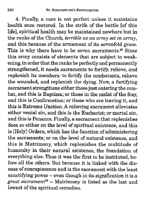 _bonaventurian's tweet photo. St. Bonaventure' military analogy for the purpose and order of the seven sacraments:
Baptism - entering combat.
Confirmation - strengthening the one in combat.
Unction - for those departing combat.
Eucharist - refreshing strength.
Penance - for those rising from the sickbed.
Orders - for those who break in the new recruits.
Matrimony - providing these recruits.
(Breviloquium, IV.3.4)