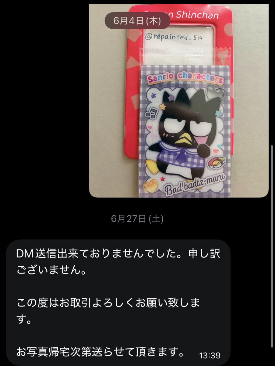 repainted_514's tweet photo. 【注意喚起//無断ブロック】
@ aya_takamiy0417 
サンリオウエハース12の交換のお約束をしておりました。

6/4 最初のDM

3度にわたるリプでの返信催促

6/27 DMの返信

7/4以降の発送になることをお伝えし、既読無視→ブロック

散々待たされた挙句ブロックと大変悪質なため、拡散自衛お願いします。 https://t.co/Vc5L3pMtyt